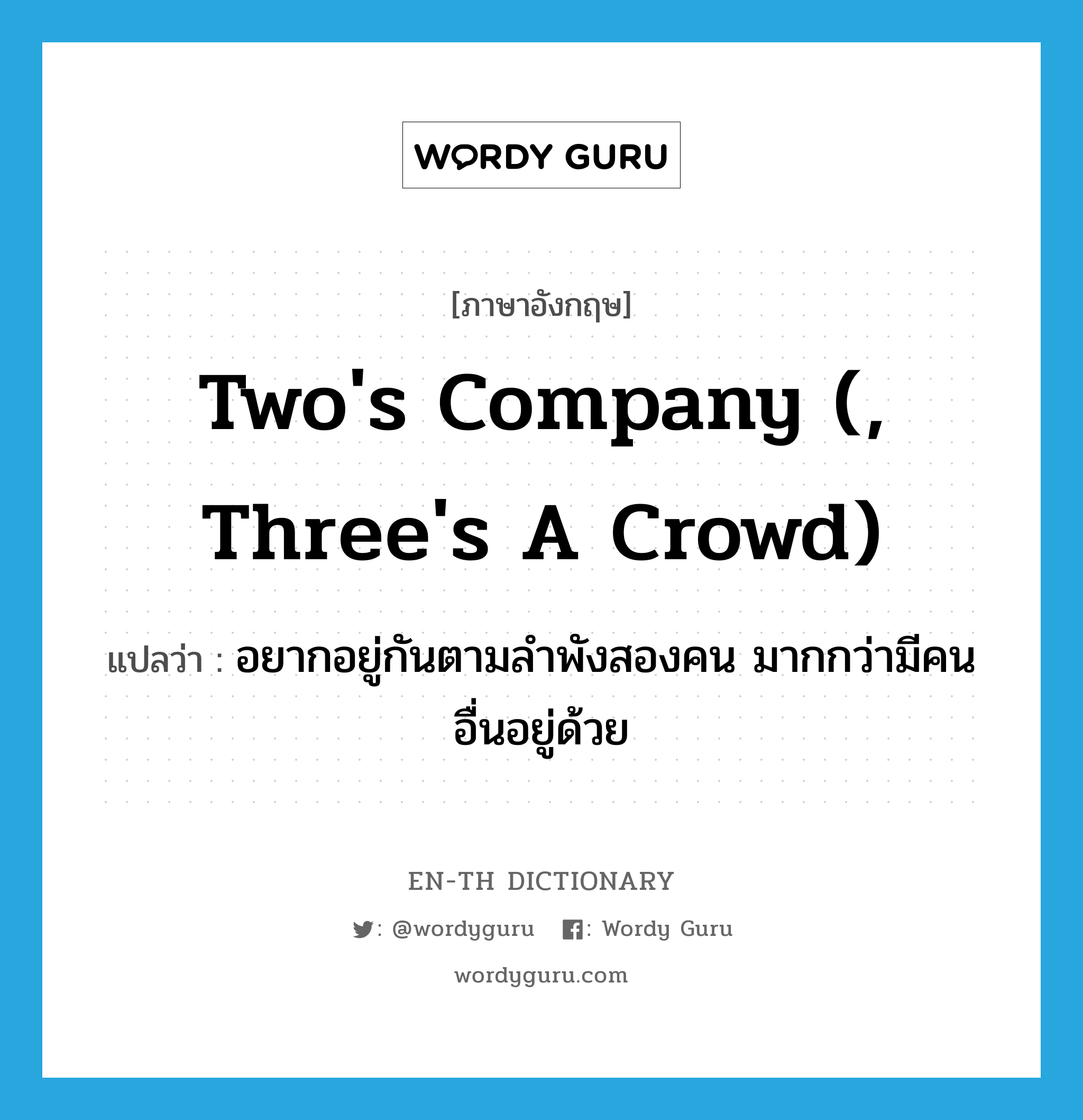 two&#39;s company (, three&#39;s a crowd) แปลว่า?, คำศัพท์ภาษาอังกฤษ two&#39;s company (, three&#39;s a crowd) แปลว่า อยากอยู่กันตามลำพังสองคน มากกว่ามีคนอื่นอยู่ด้วย ประเภท IDM หมวด IDM