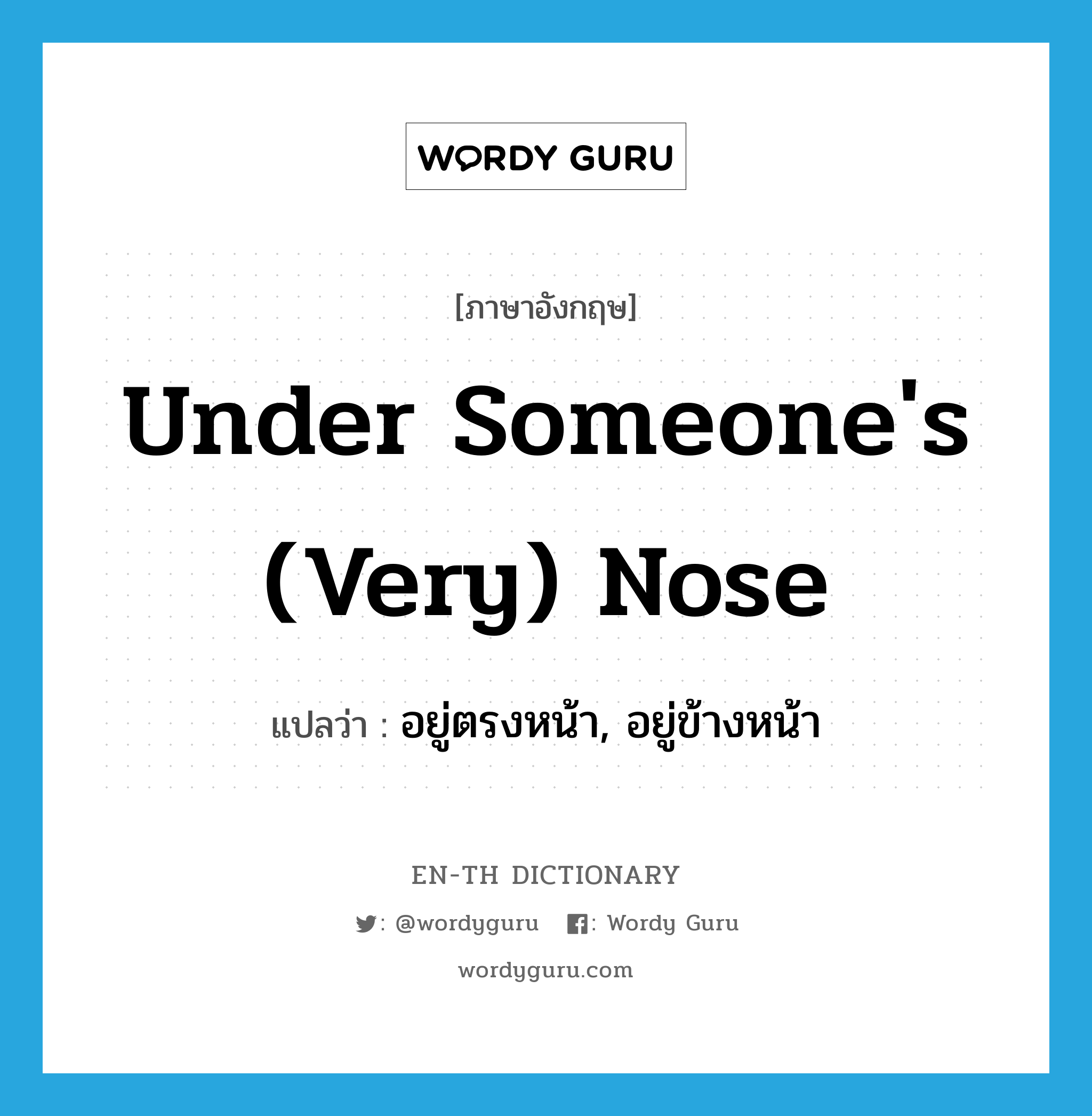 under someone&#39;s (very) nose แปลว่า?, คำศัพท์ภาษาอังกฤษ under someone&#39;s (very) nose แปลว่า อยู่ตรงหน้า, อยู่ข้างหน้า ประเภท IDM หมวด IDM