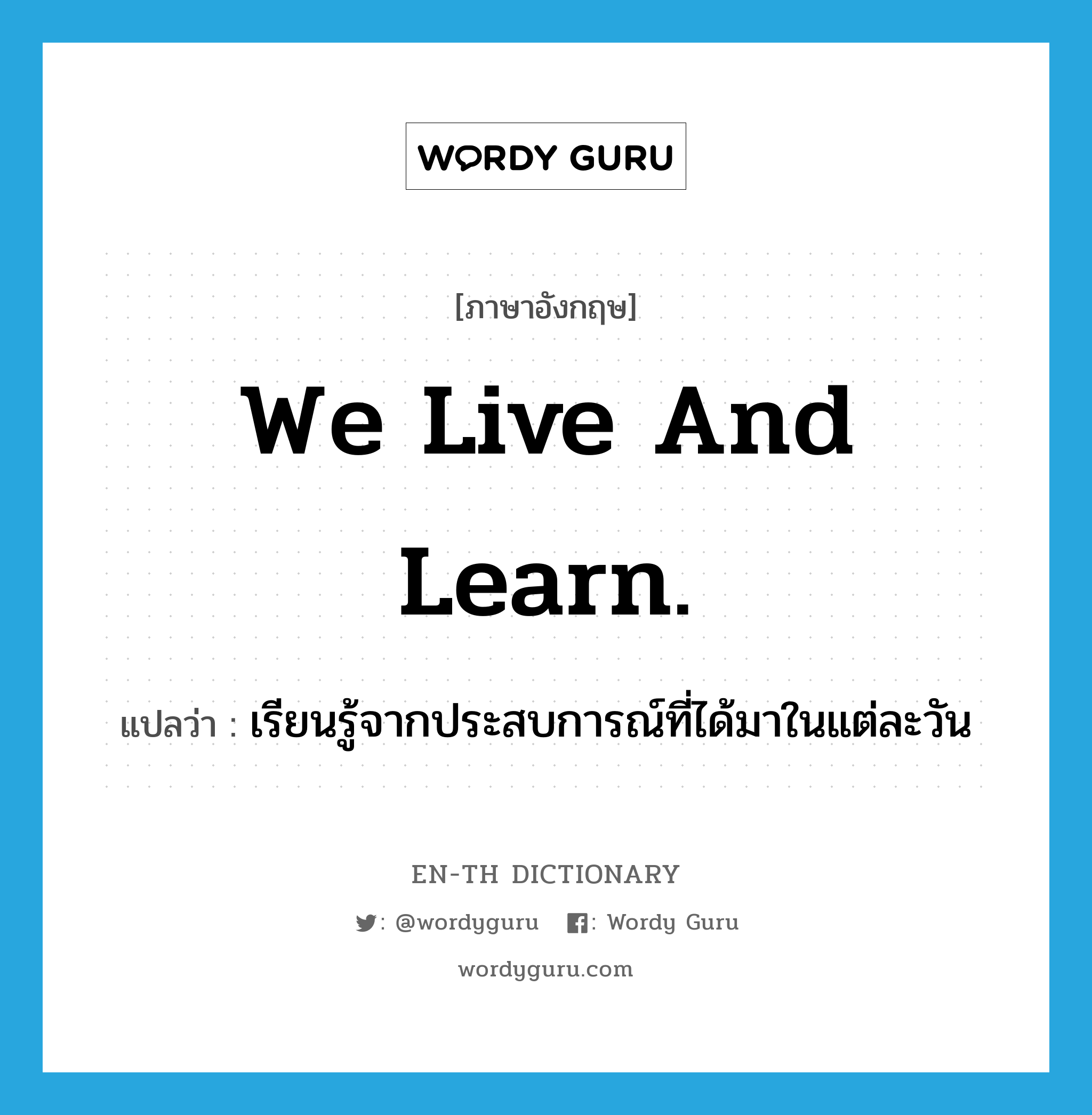 We live and learn. แปลว่า?, คำศัพท์ภาษาอังกฤษ We live and learn. แปลว่า เรียนรู้จากประสบการณ์ที่ได้มาในแต่ละวัน ประเภท IDM หมวด IDM