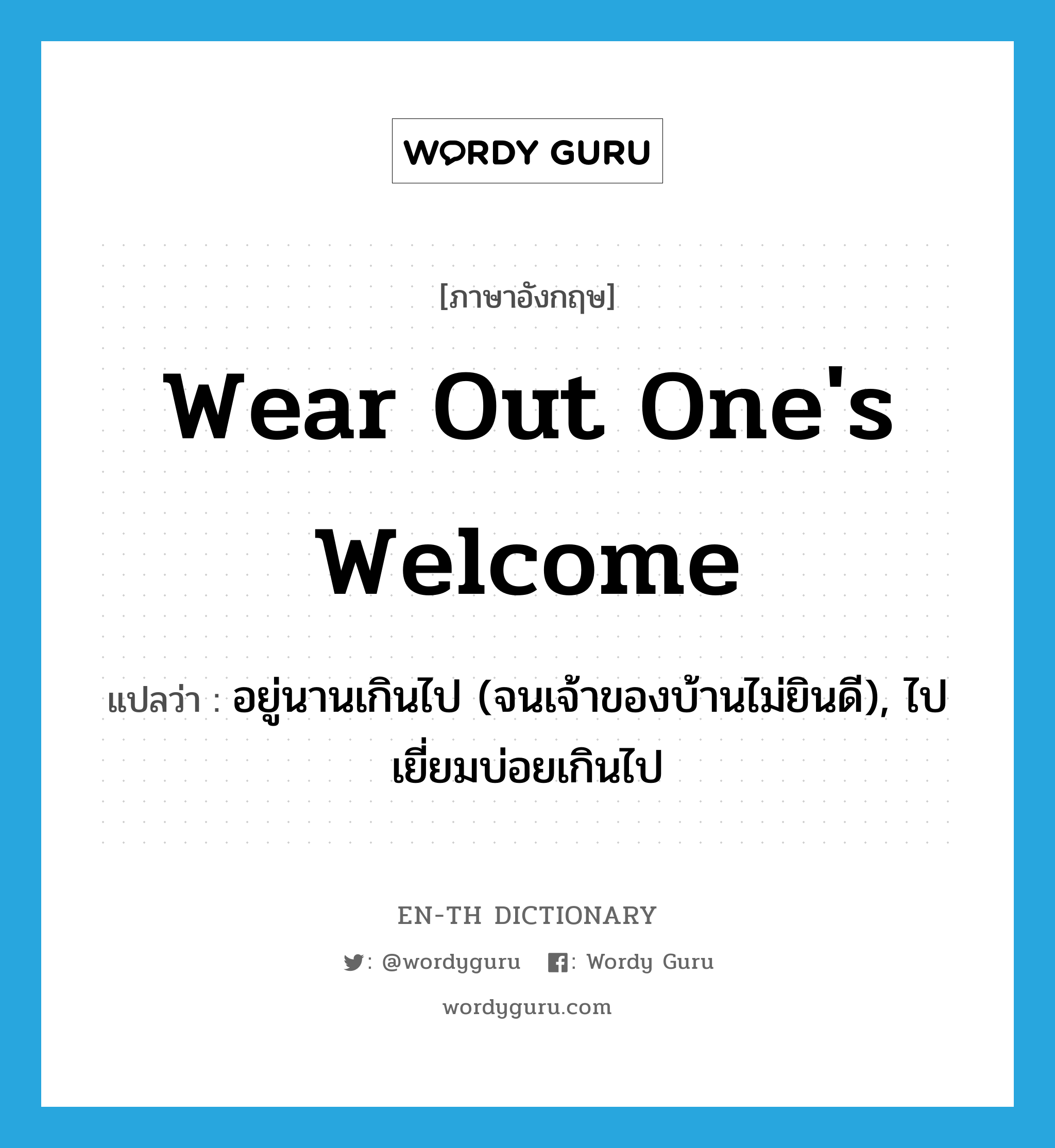 wear out one&#39;s welcome แปลว่า?, คำศัพท์ภาษาอังกฤษ wear out one&#39;s welcome แปลว่า อยู่นานเกินไป (จนเจ้าของบ้านไม่ยินดี), ไปเยี่ยมบ่อยเกินไป ประเภท IDM หมวด IDM