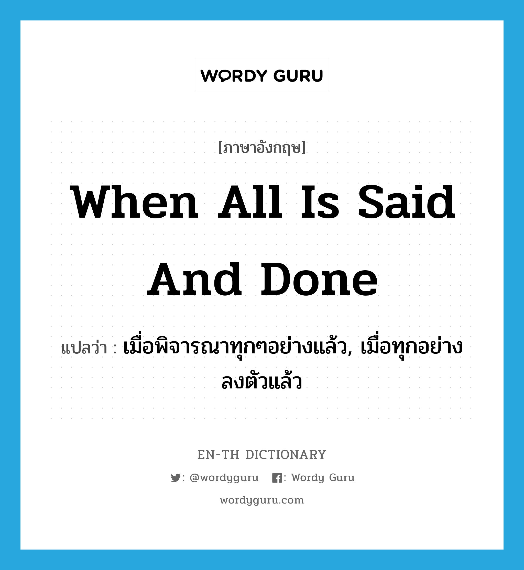 when all is said and done แปลว่า?, คำศัพท์ภาษาอังกฤษ when all is said and done แปลว่า เมื่อพิจารณาทุกๆอย่างแล้ว, เมื่อทุกอย่างลงตัวแล้ว ประเภท IDM หมวด IDM