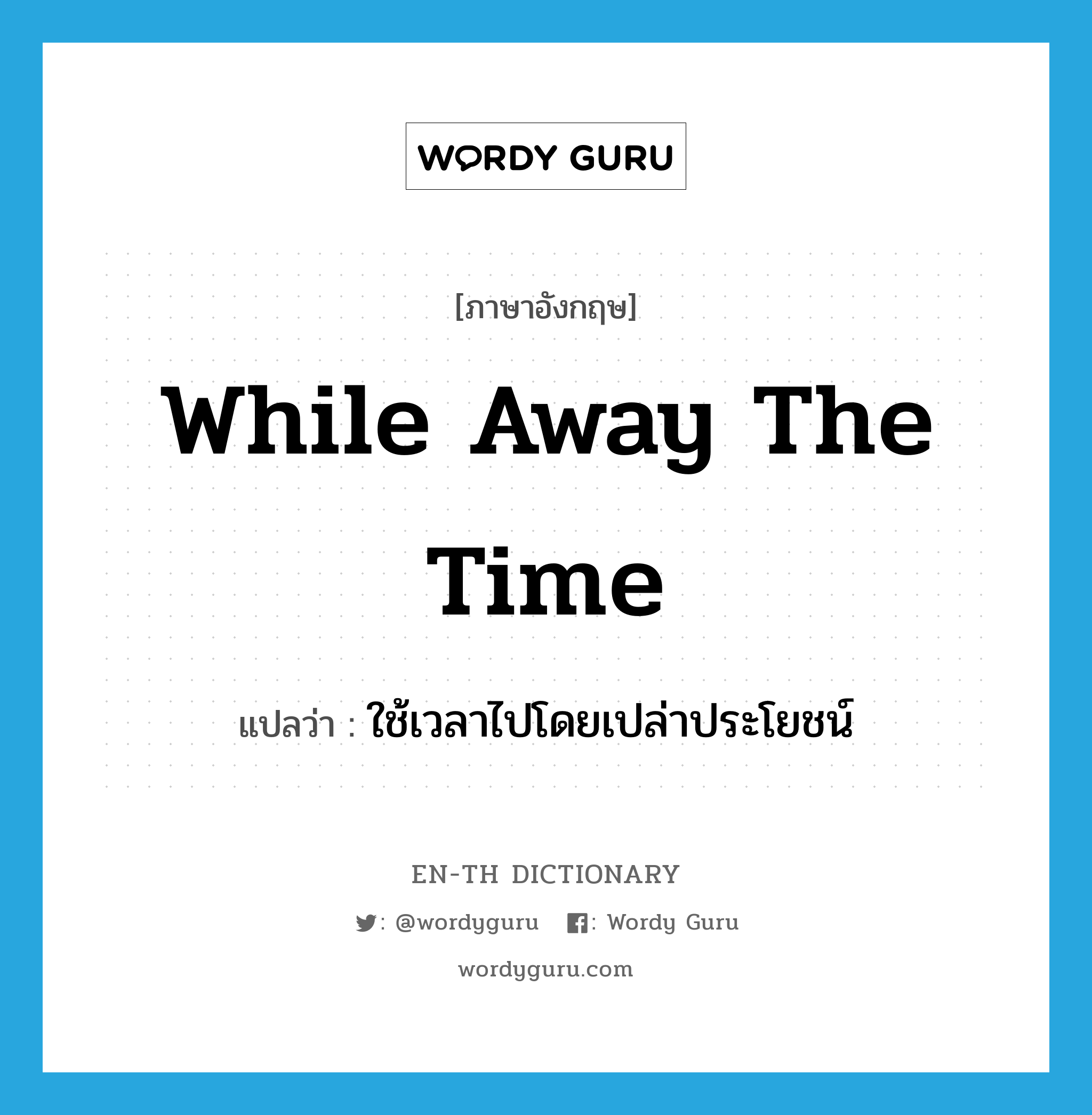 while away the time แปลว่า?, คำศัพท์ภาษาอังกฤษ while away the time แปลว่า ใช้เวลาไปโดยเปล่าประโยชน์ ประเภท IDM หมวด IDM