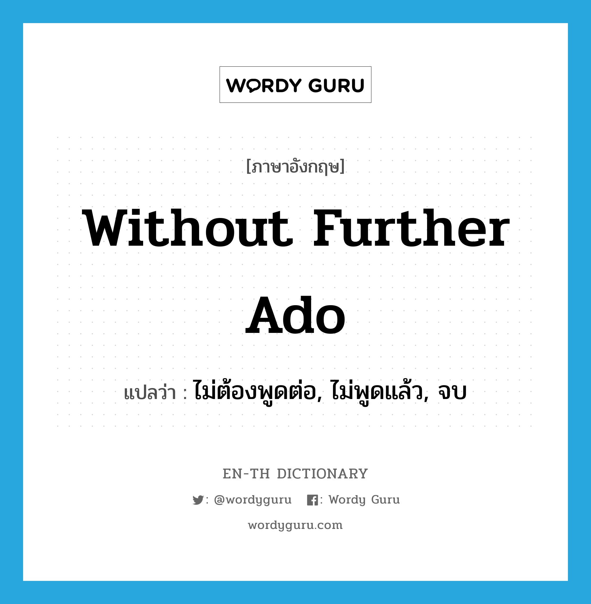 without further ado แปลว่า?, คำศัพท์ภาษาอังกฤษ without further ado แปลว่า ไม่ต้องพูดต่อ, ไม่พูดแล้ว, จบ ประเภท IDM หมวด IDM