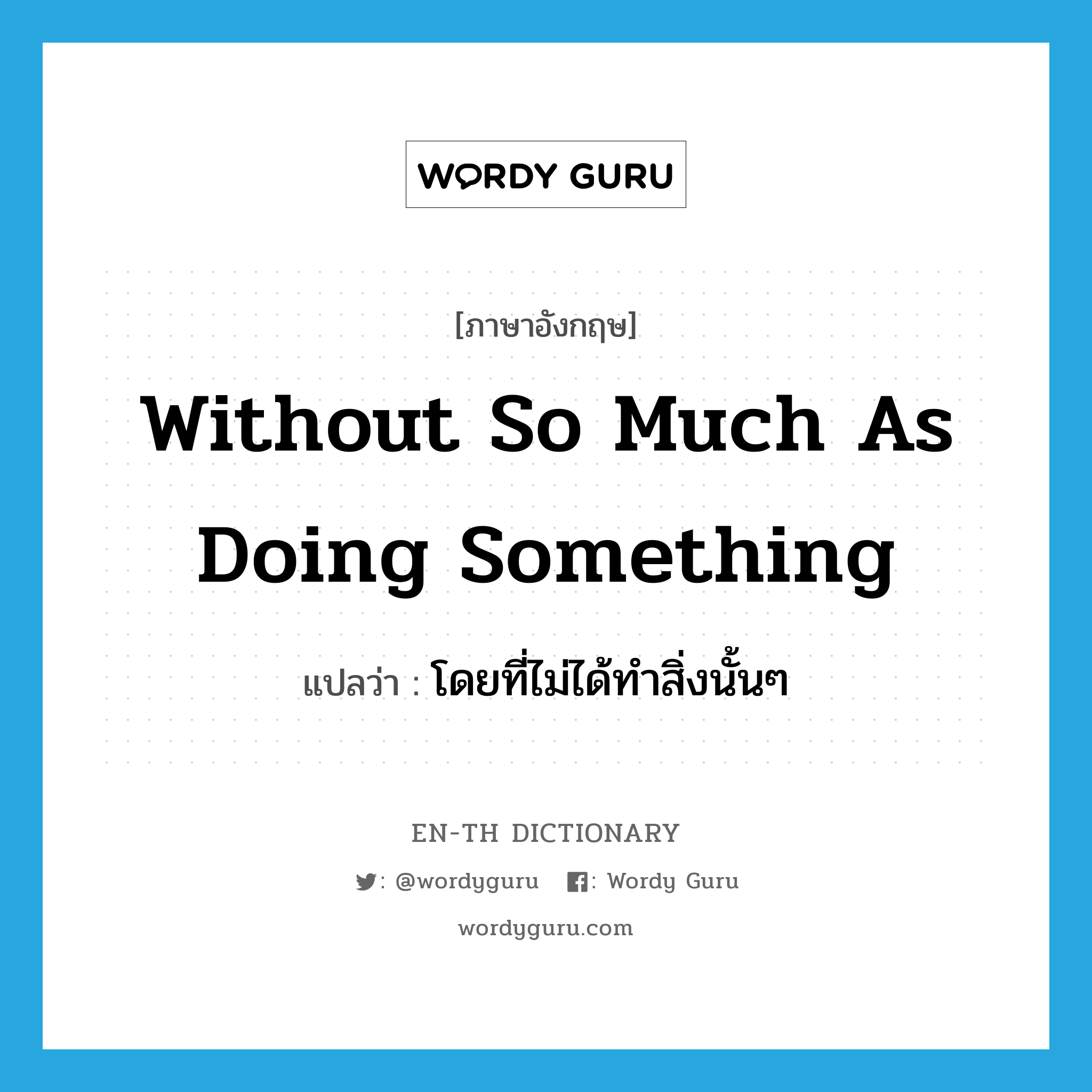 without so much as doing something แปลว่า?, คำศัพท์ภาษาอังกฤษ without so much as doing something แปลว่า โดยที่ไม่ได้ทำสิ่งนั้นๆ ประเภท IDM หมวด IDM