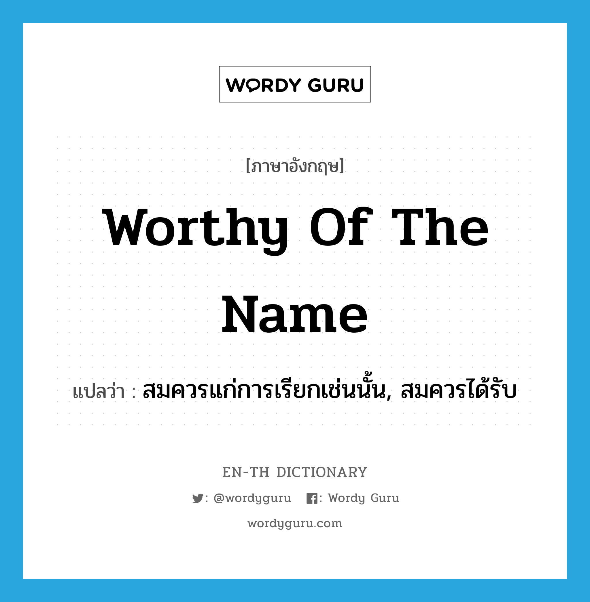 worthy of the name แปลว่า?, คำศัพท์ภาษาอังกฤษ worthy of the name แปลว่า สมควรแก่การเรียกเช่นนั้น, สมควรได้รับ ประเภท IDM หมวด IDM