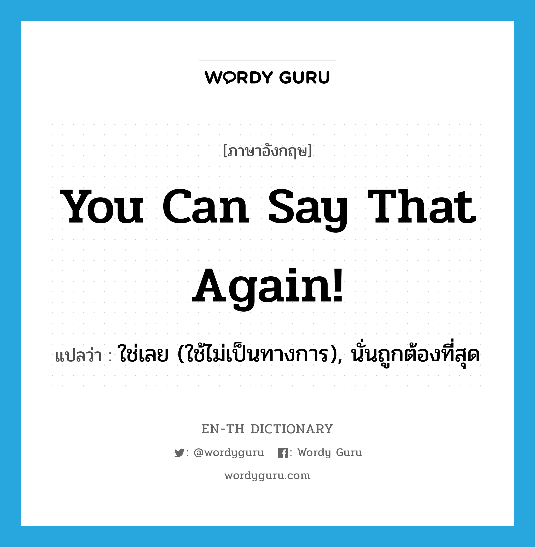 You can say that again! แปลว่า?, คำศัพท์ภาษาอังกฤษ You can say that again! แปลว่า ใช่เลย (ใช้ไม่เป็นทางการ), นั่นถูกต้องที่สุด ประเภท IDM หมวด IDM