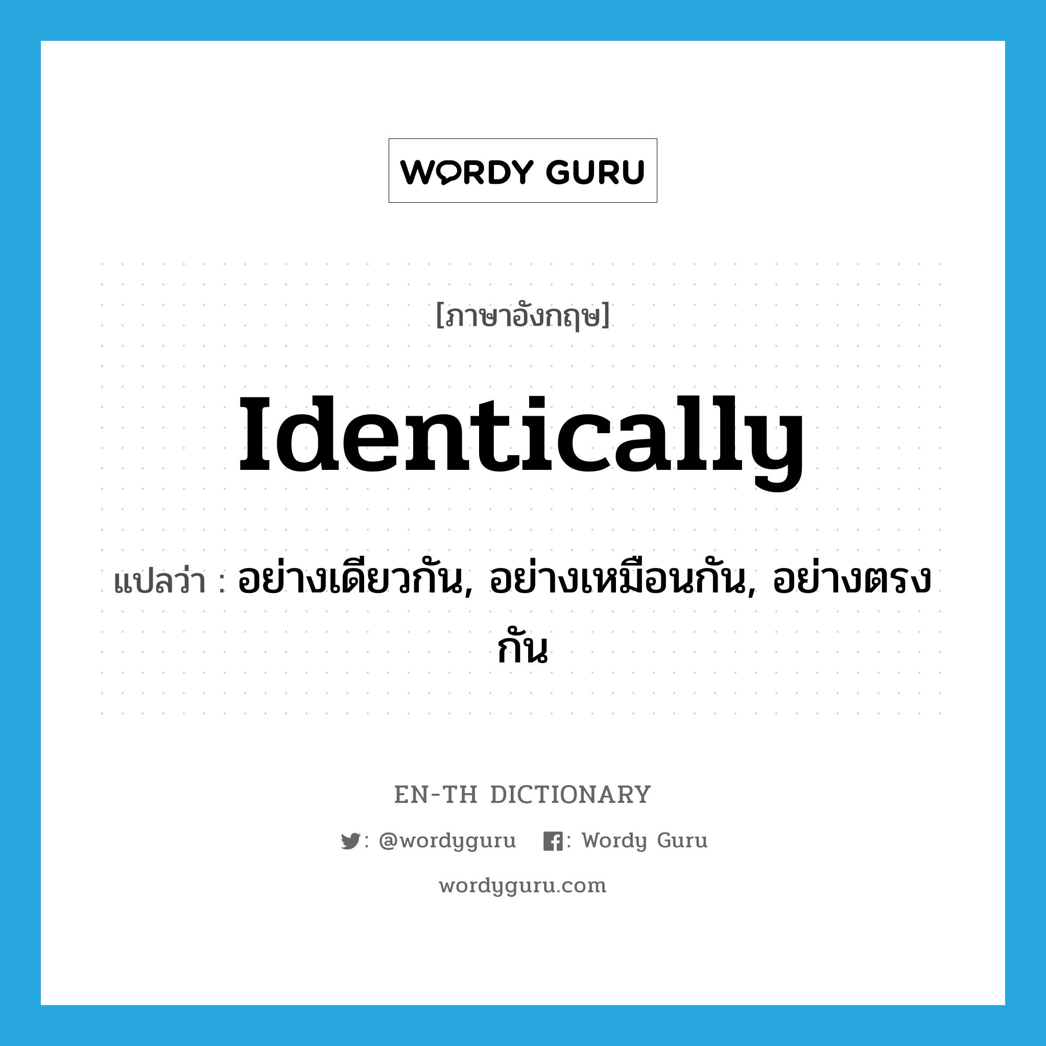 identically แปลว่า?, คำศัพท์ภาษาอังกฤษ identically แปลว่า อย่างเดียวกัน, อย่างเหมือนกัน, อย่างตรงกัน ประเภท ADV หมวด ADV