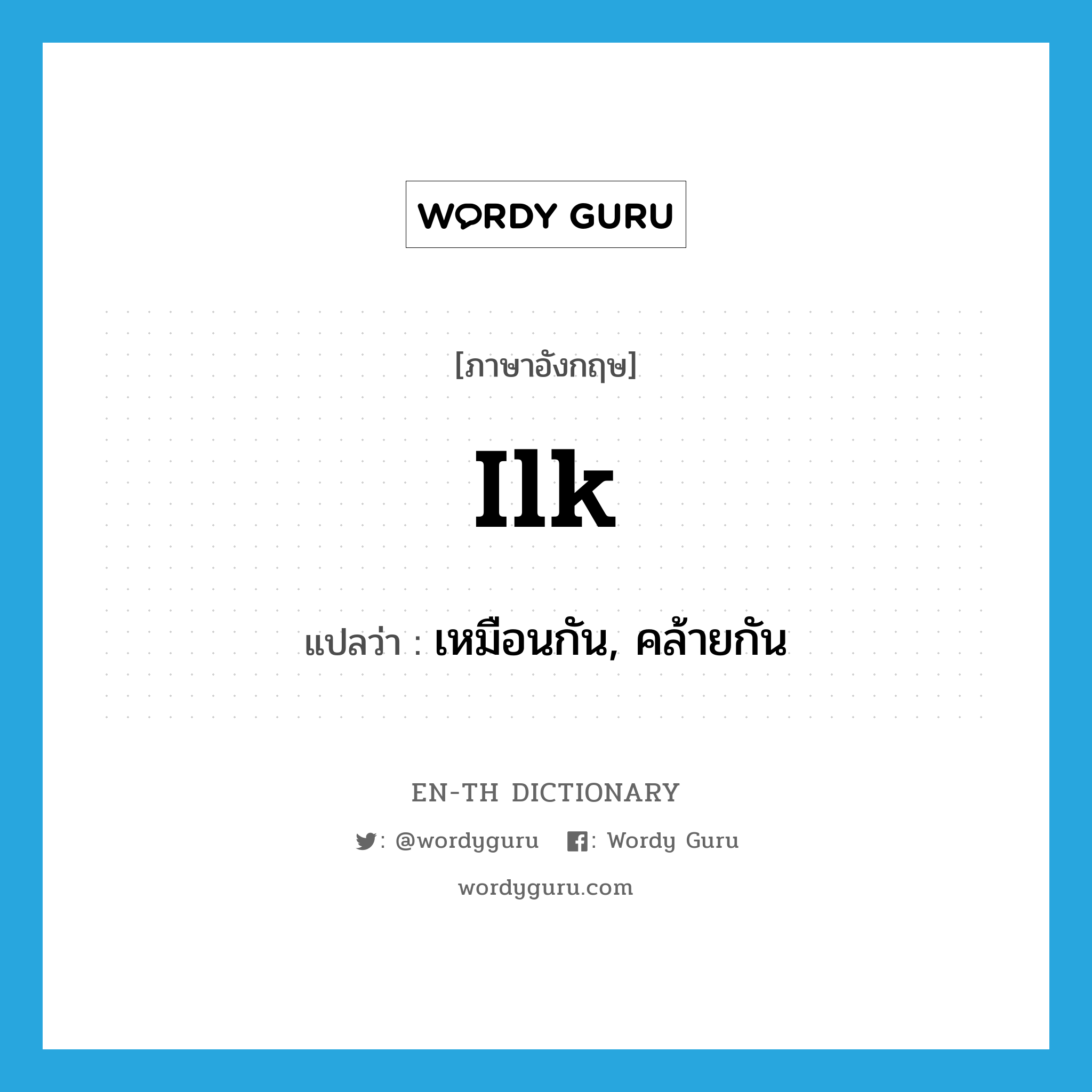 ilk แปลว่า?, คำศัพท์ภาษาอังกฤษ ilk แปลว่า เหมือนกัน, คล้ายกัน ประเภท ADJ หมวด ADJ