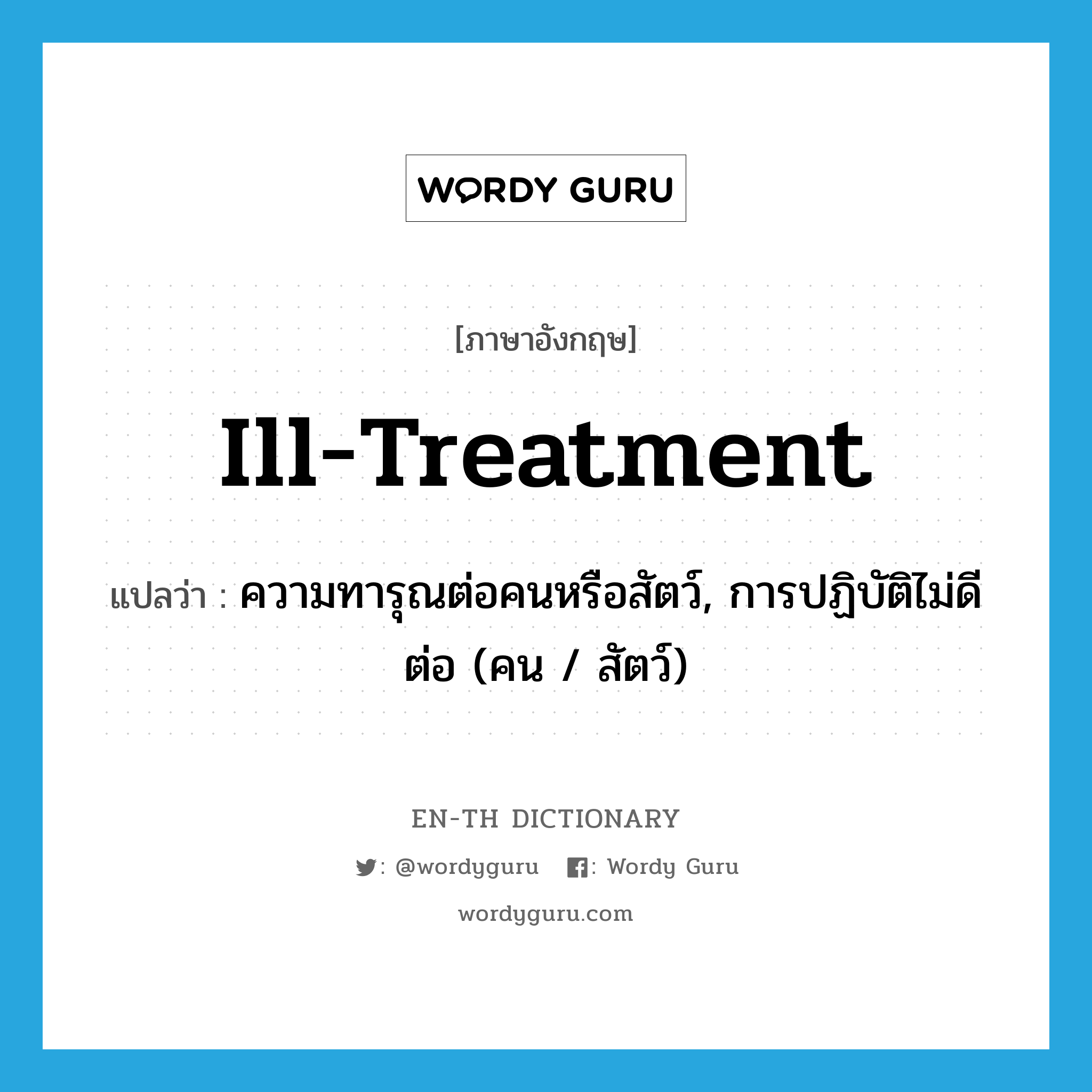 ความทารุณต่อคนหรือสัตว์, การปฏิบัติไม่ดีต่อ (คน / สัตว์) ภาษาอังกฤษ?, คำศัพท์ภาษาอังกฤษ ความทารุณต่อคนหรือสัตว์, การปฏิบัติไม่ดีต่อ (คน / สัตว์) แปลว่า ill-treatment ประเภท N หมวด N