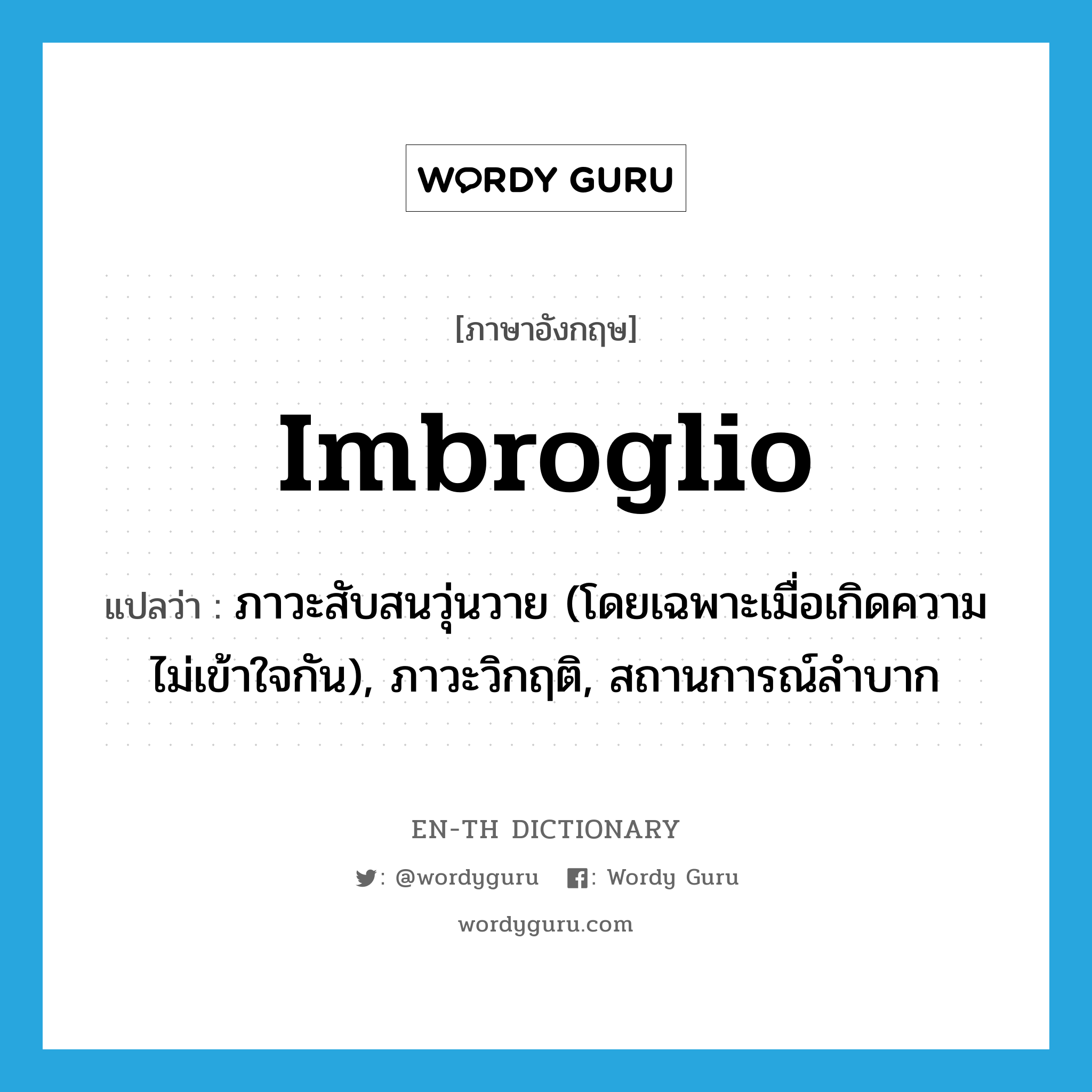 imbroglio แปลว่า?, คำศัพท์ภาษาอังกฤษ imbroglio แปลว่า ภาวะสับสนวุ่นวาย (โดยเฉพาะเมื่อเกิดความไม่เข้าใจกัน), ภาวะวิกฤติ, สถานการณ์ลำบาก ประเภท N หมวด N