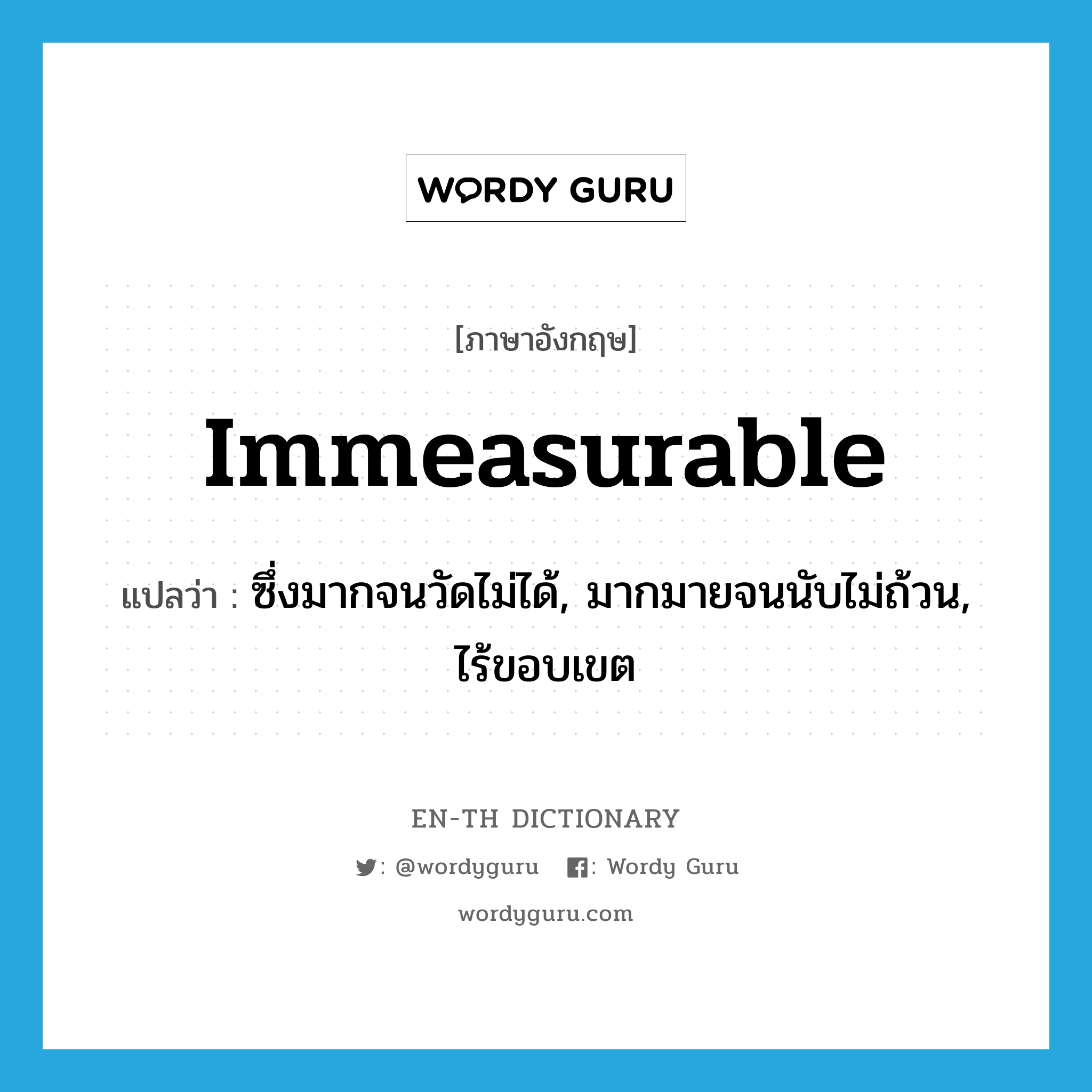 immeasurable แปลว่า?, คำศัพท์ภาษาอังกฤษ immeasurable แปลว่า ซึ่งมากจนวัดไม่ได้, มากมายจนนับไม่ถ้วน, ไร้ขอบเขต ประเภท ADJ หมวด ADJ