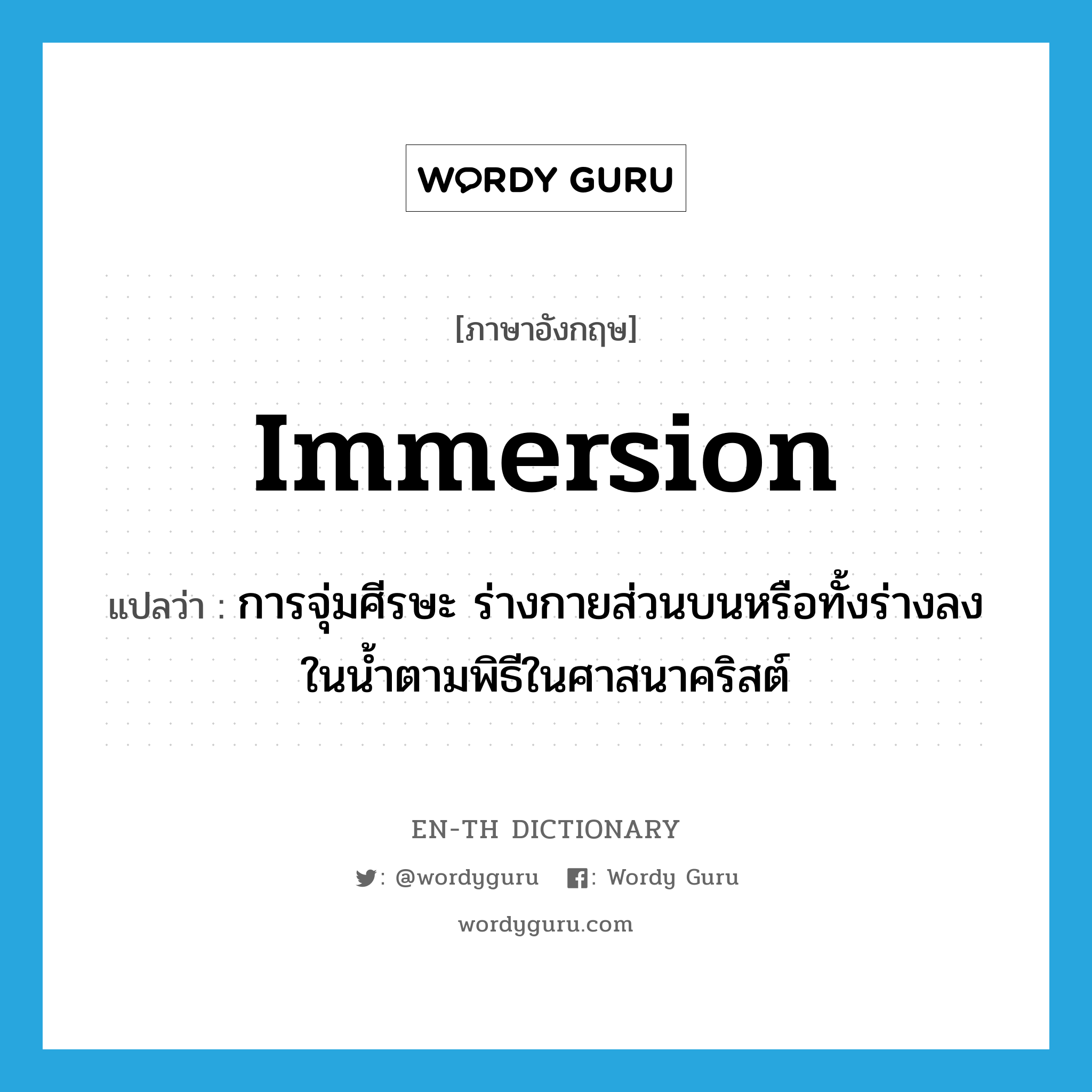 immersion แปลว่า?, คำศัพท์ภาษาอังกฤษ immersion แปลว่า การจุ่มศีรษะ ร่างกายส่วนบนหรือทั้งร่างลงในน้ำตามพิธีในศาสนาคริสต์ ประเภท N หมวด N