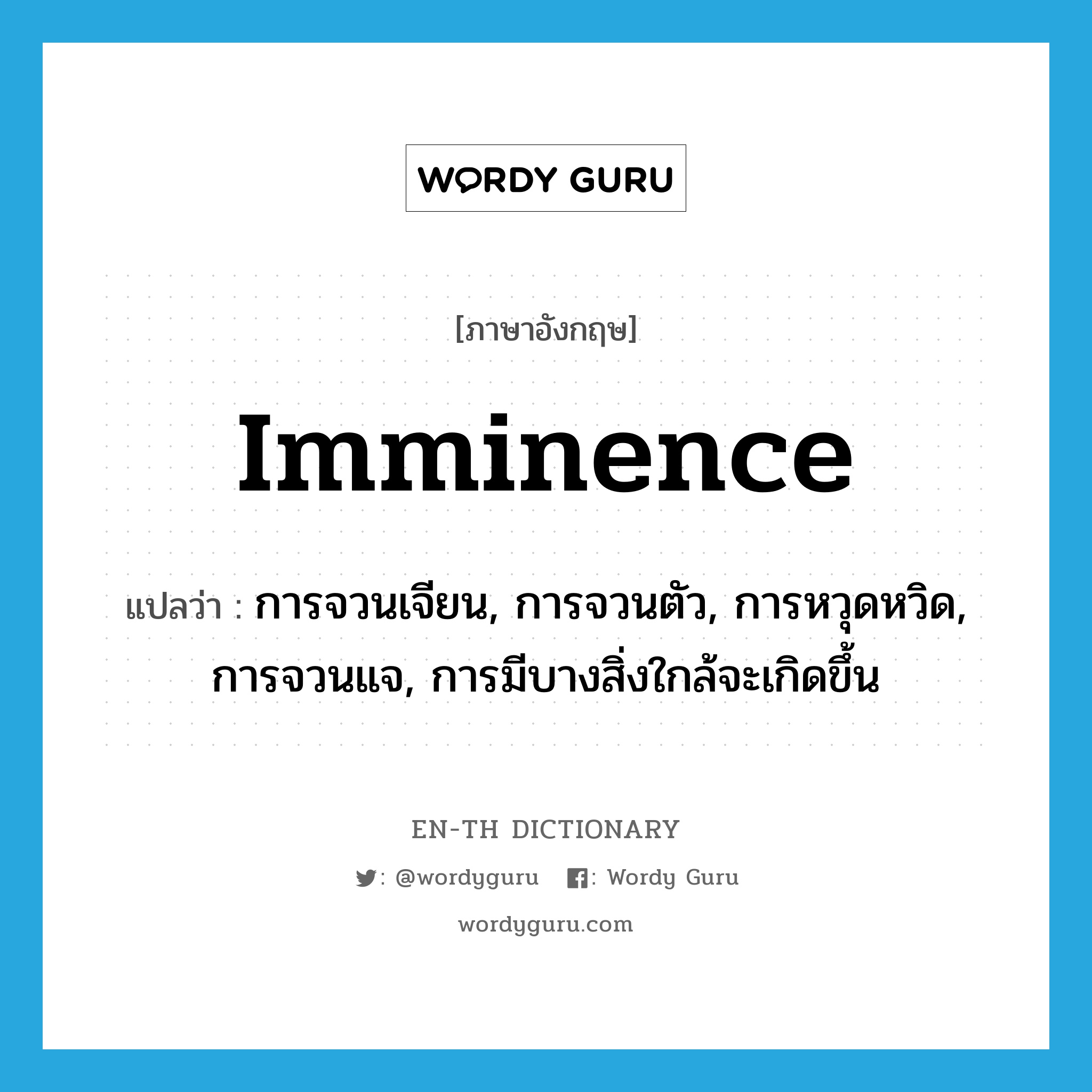 imminence แปลว่า?, คำศัพท์ภาษาอังกฤษ imminence แปลว่า การจวนเจียน, การจวนตัว, การหวุดหวิด, การจวนแจ, การมีบางสิ่งใกล้จะเกิดขึ้น ประเภท N หมวด N