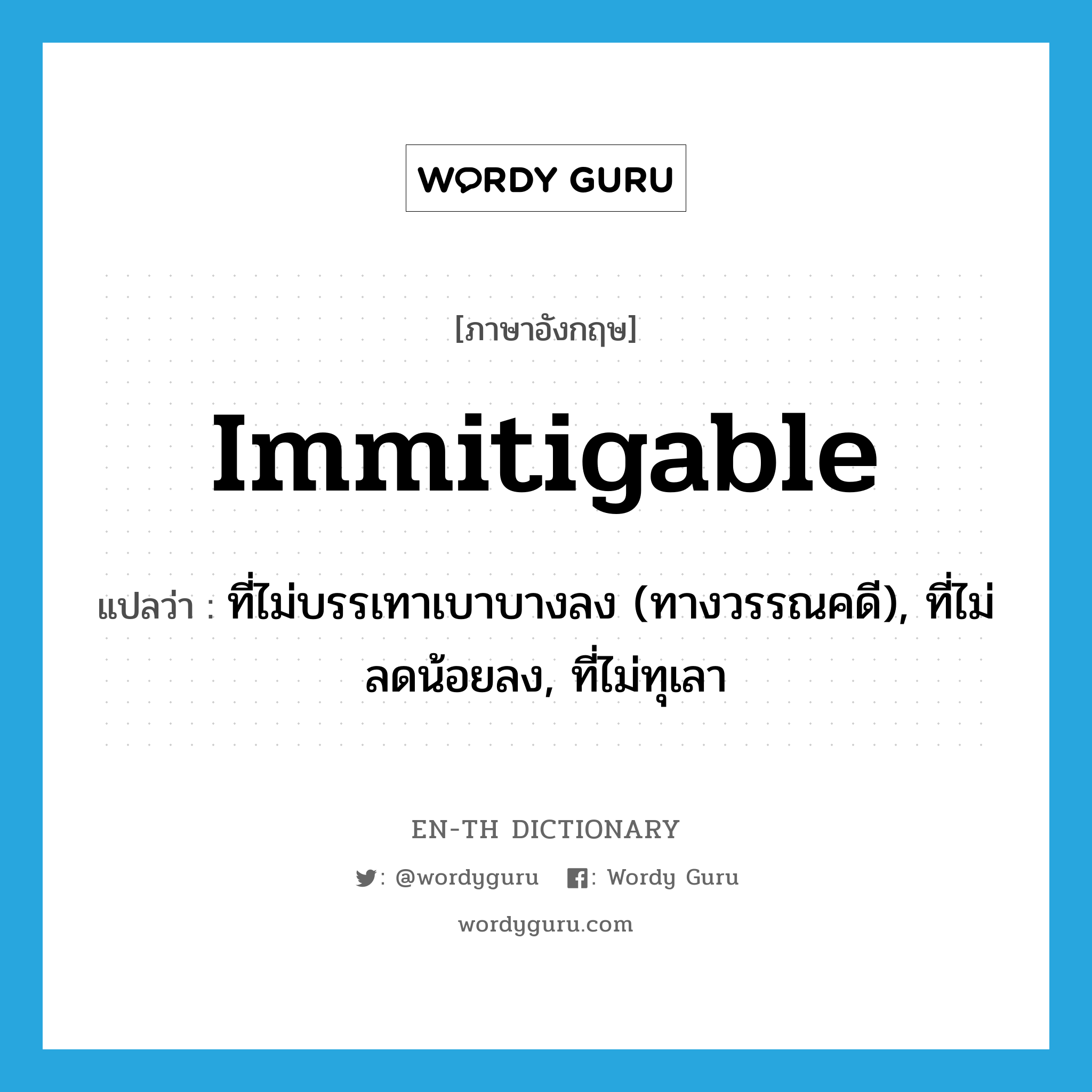 immitigable แปลว่า?, คำศัพท์ภาษาอังกฤษ immitigable แปลว่า ที่ไม่บรรเทาเบาบางลง (ทางวรรณคดี), ที่ไม่ลดน้อยลง, ที่ไม่ทุเลา ประเภท ADJ หมวด ADJ