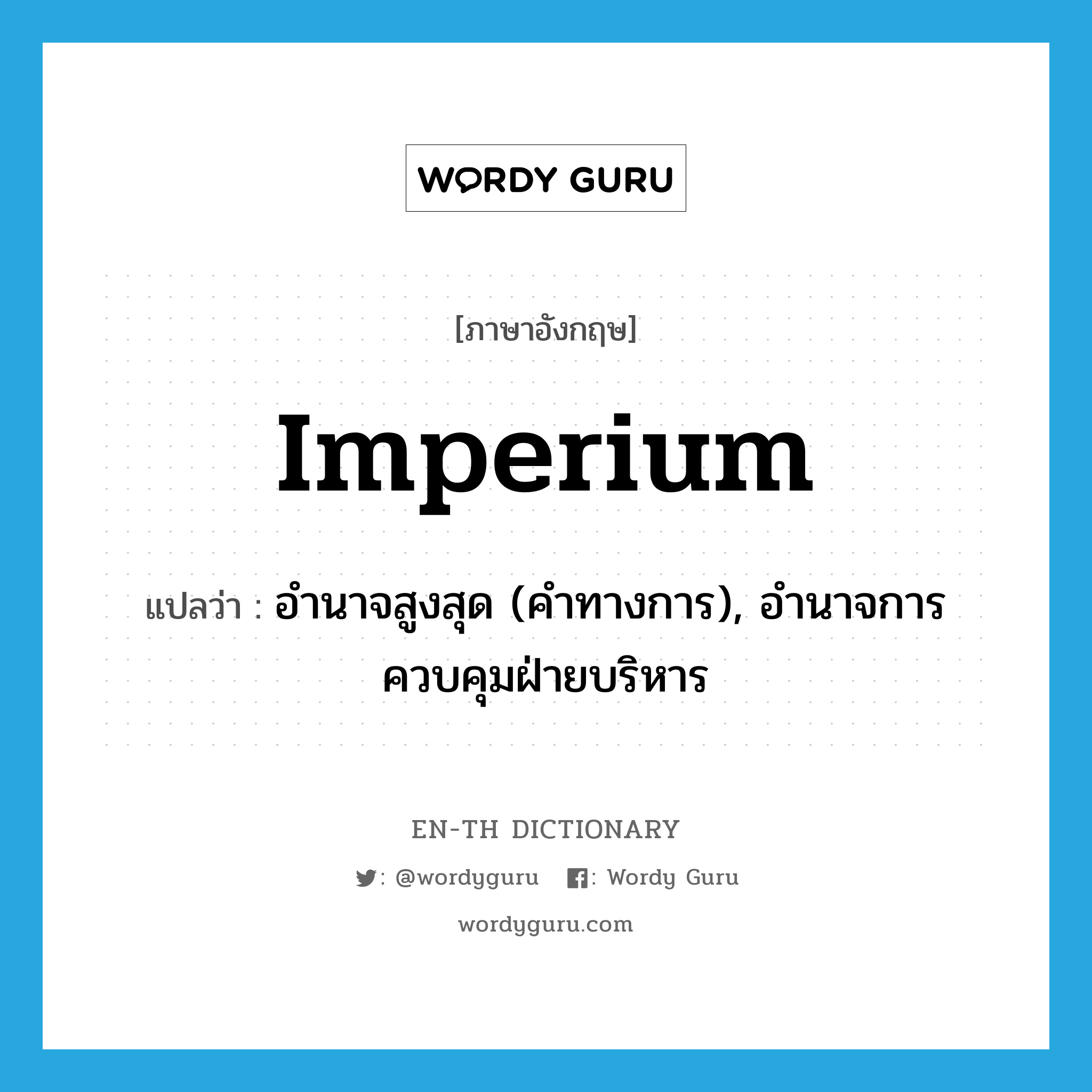 imperium แปลว่า?, คำศัพท์ภาษาอังกฤษ imperium แปลว่า อำนาจสูงสุด (คำทางการ), อำนาจการควบคุมฝ่ายบริหาร ประเภท N หมวด N