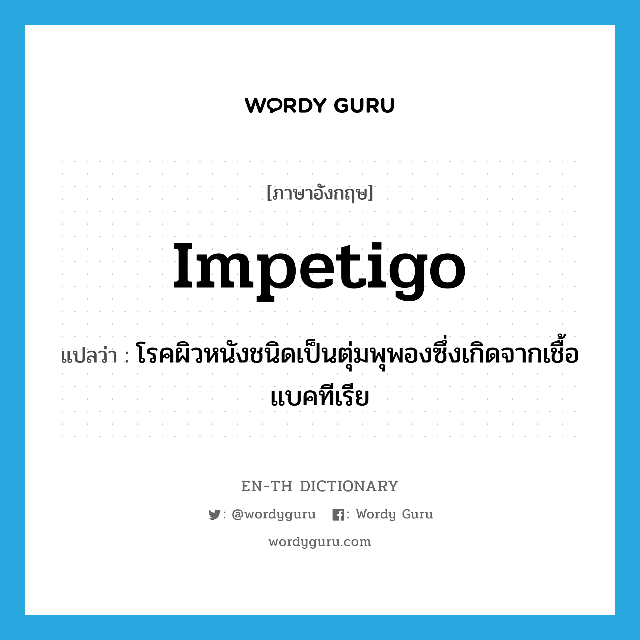 impetigo แปลว่า?, คำศัพท์ภาษาอังกฤษ impetigo แปลว่า โรคผิวหนังชนิดเป็นตุ่มพุพองซึ่งเกิดจากเชื้อแบคทีเรีย ประเภท N หมวด N