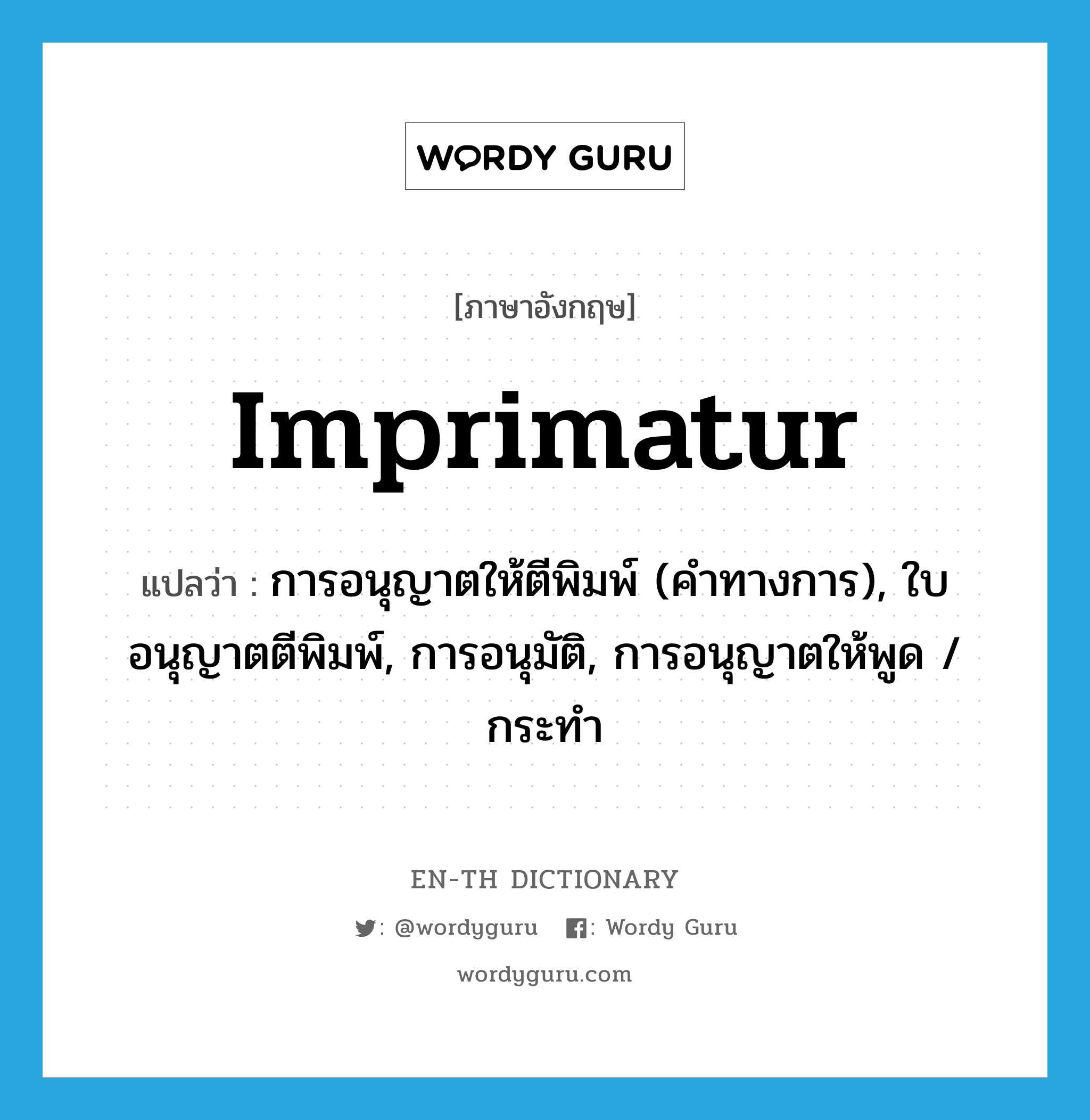 imprimatur แปลว่า?, คำศัพท์ภาษาอังกฤษ imprimatur แปลว่า การอนุญาตให้ตีพิมพ์ (คำทางการ), ใบอนุญาตตีพิมพ์, การอนุมัติ, การอนุญาตให้พูด / กระทำ ประเภท N หมวด N