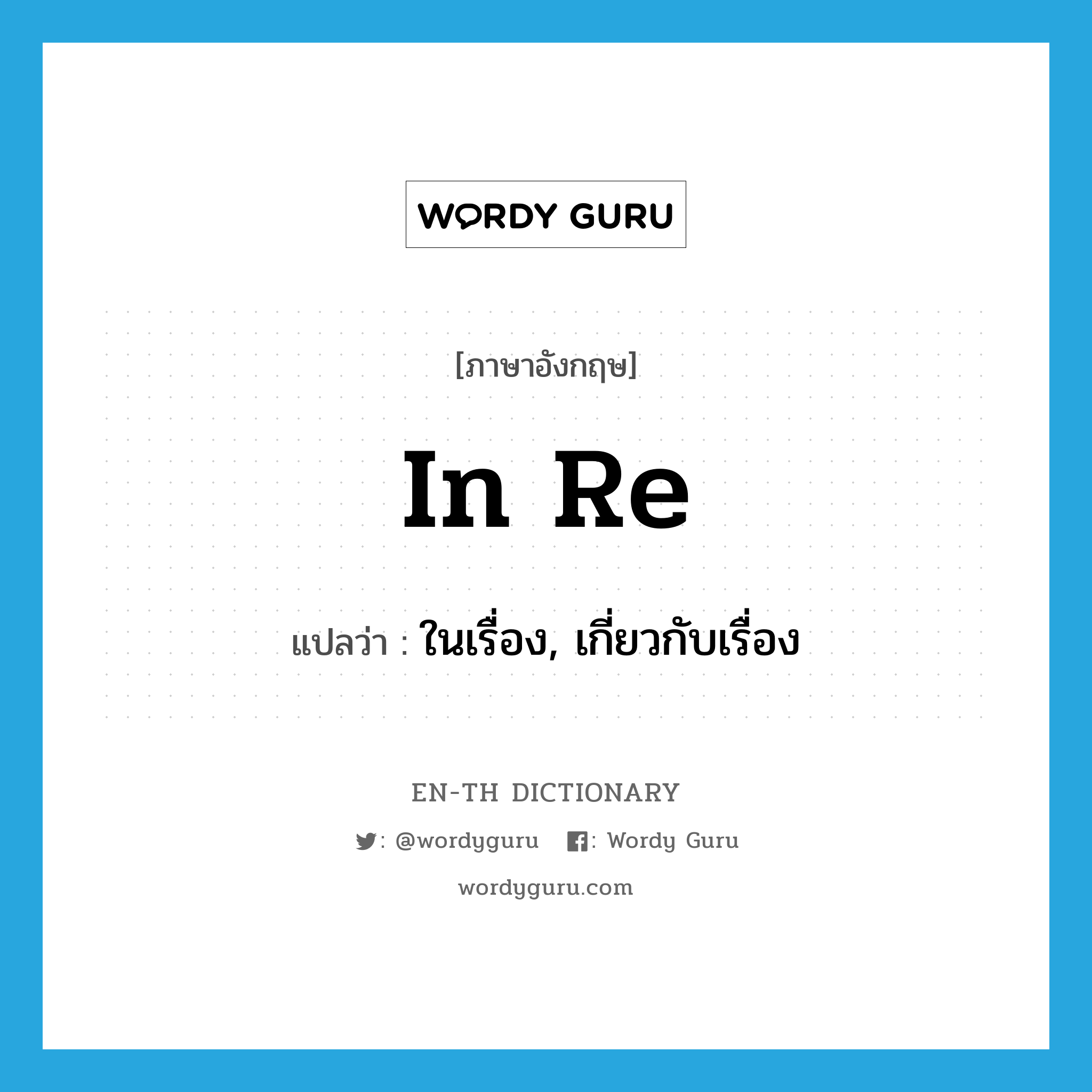 in re แปลว่า?, คำศัพท์ภาษาอังกฤษ in re แปลว่า ในเรื่อง, เกี่ยวกับเรื่อง ประเภท PREP หมวด PREP