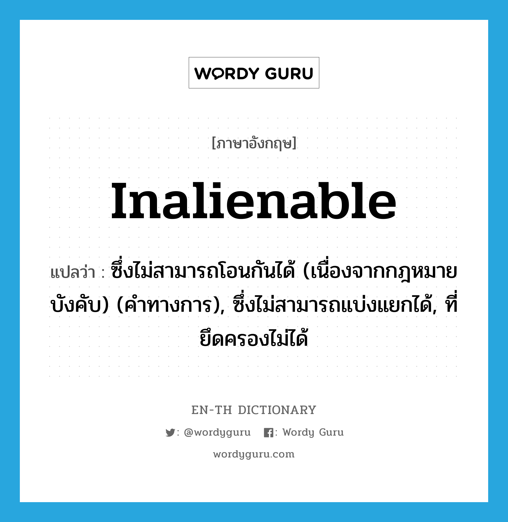 inalienable แปลว่า?, คำศัพท์ภาษาอังกฤษ inalienable แปลว่า ซึ่งไม่สามารถโอนกันได้ (เนื่องจากกฎหมายบังคับ) (คำทางการ), ซึ่งไม่สามารถแบ่งแยกได้, ที่ยึดครองไม่ได้ ประเภท ADJ หมวด ADJ