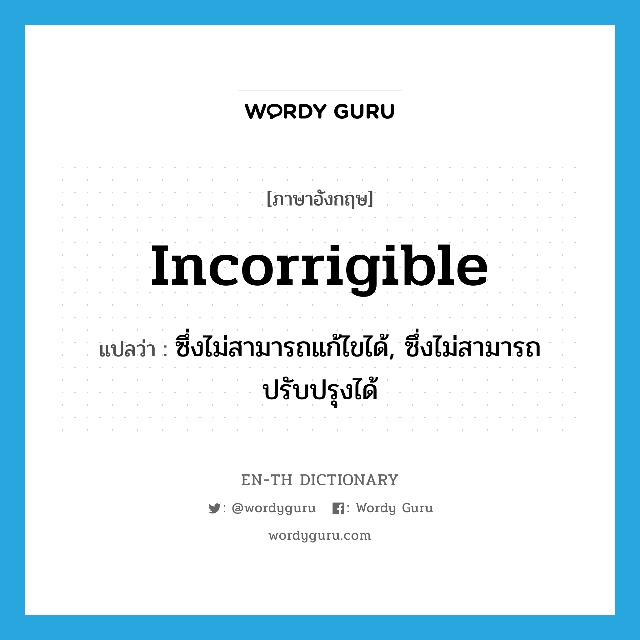 ซึ่งไม่สามารถแก้ไขได้, ซึ่งไม่สามารถปรับปรุงได้ ภาษาอังกฤษ?, คำศัพท์ภาษาอังกฤษ ซึ่งไม่สามารถแก้ไขได้, ซึ่งไม่สามารถปรับปรุงได้ แปลว่า incorrigible ประเภท ADJ หมวด ADJ