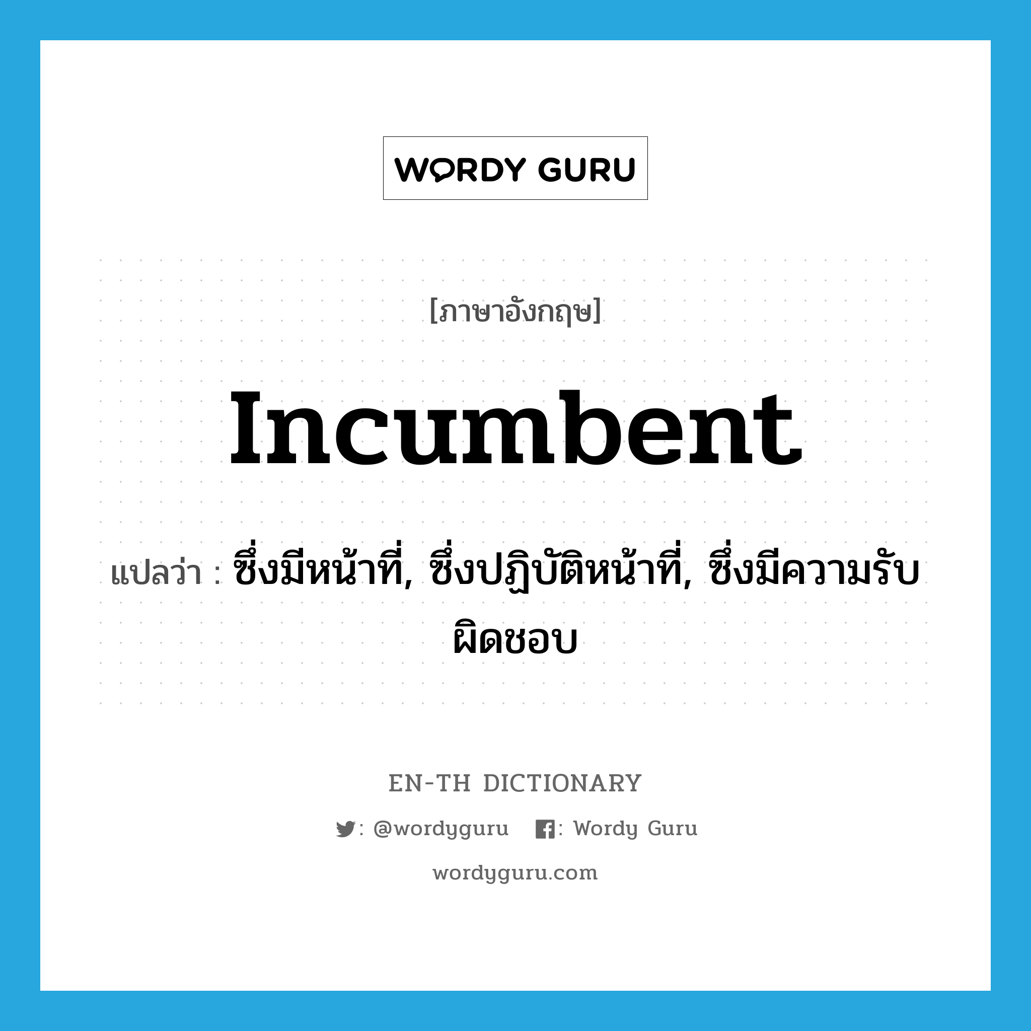 incumbent แปลว่า?, คำศัพท์ภาษาอังกฤษ incumbent แปลว่า ซึ่งมีหน้าที่, ซึ่งปฏิบัติหน้าที่, ซึ่งมีความรับผิดชอบ ประเภท ADJ หมวด ADJ