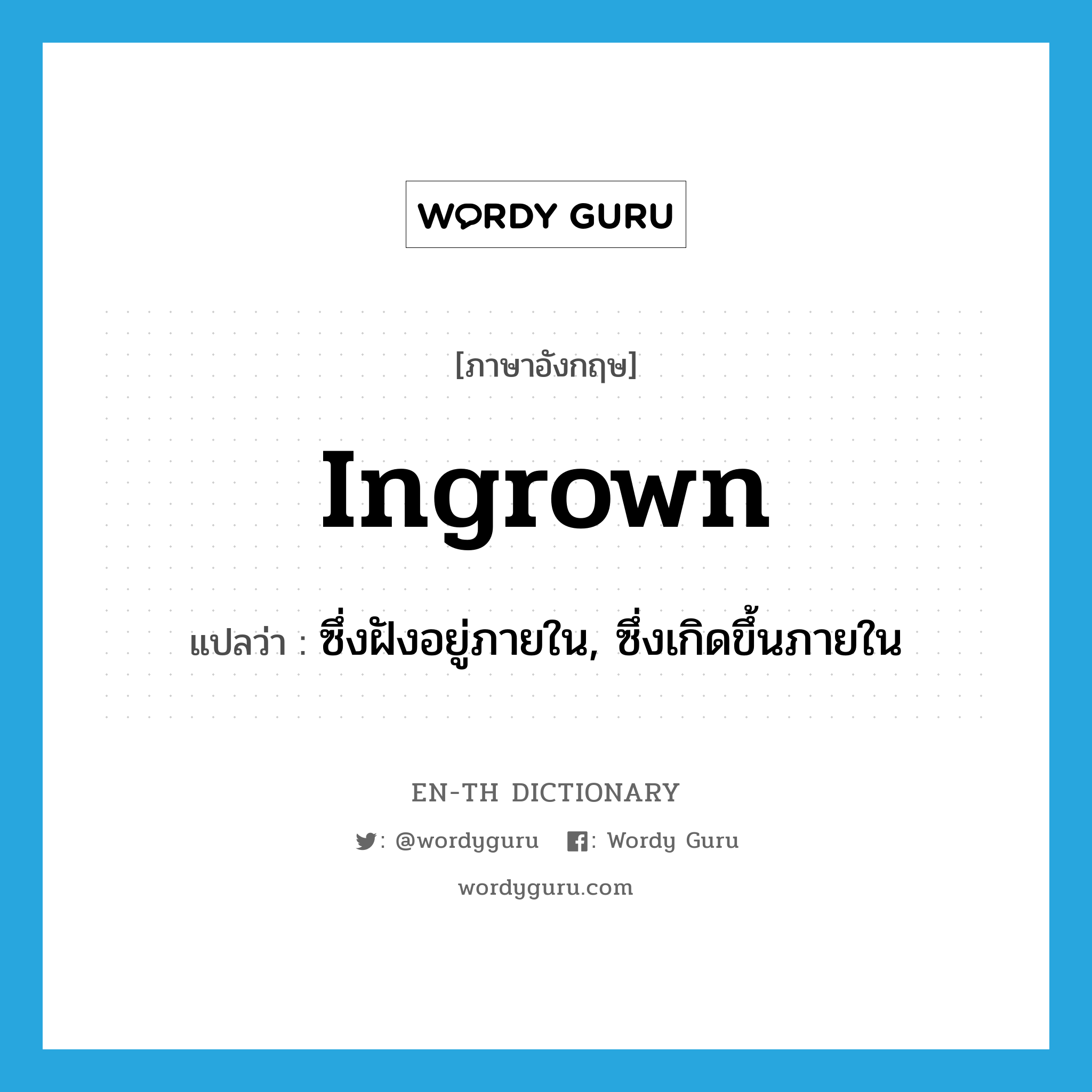 ingrown แปลว่า?, คำศัพท์ภาษาอังกฤษ ingrown แปลว่า ซึ่งฝังอยู่ภายใน, ซึ่งเกิดขึ้นภายใน ประเภท ADJ หมวด ADJ