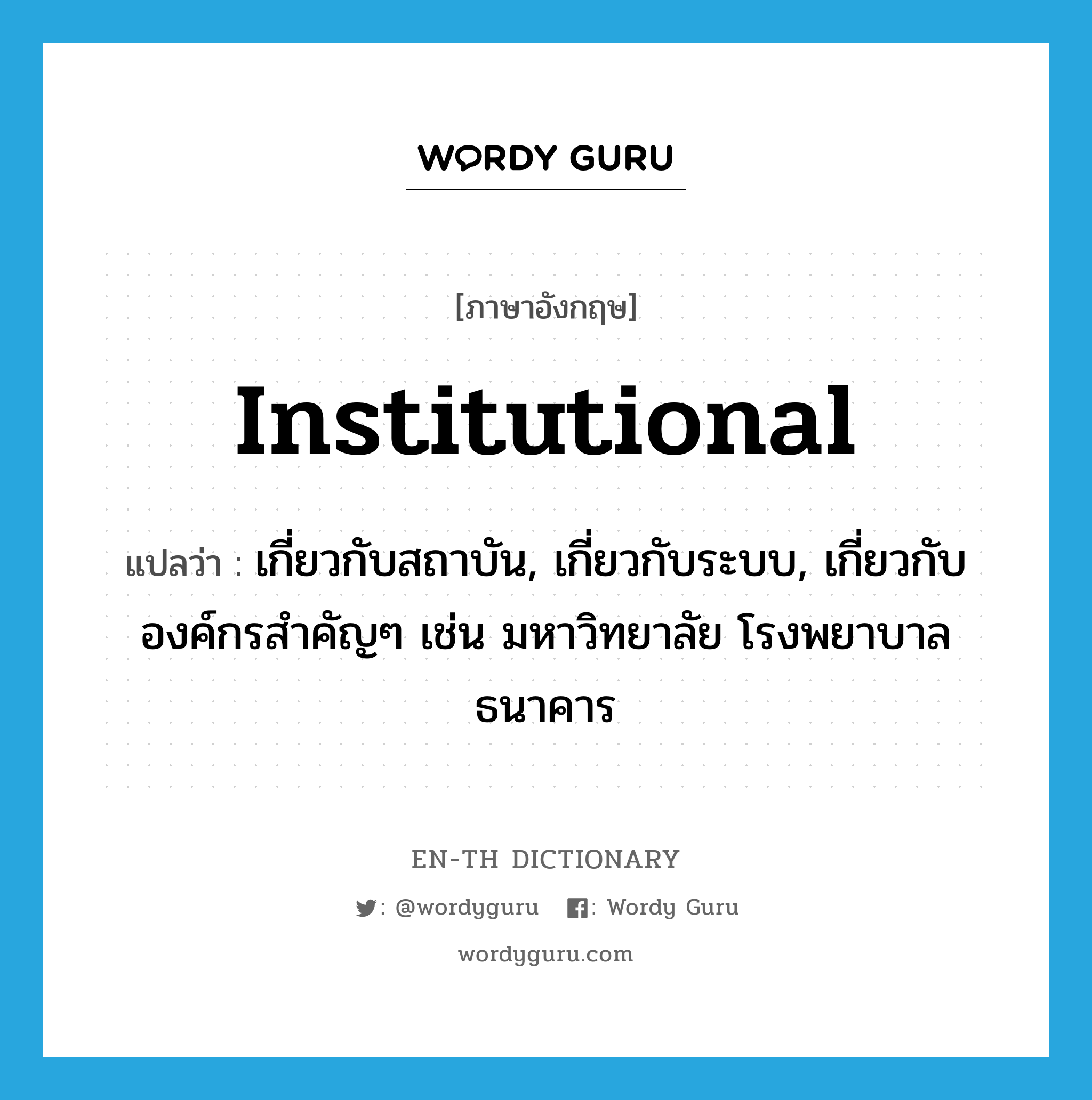 institutional แปลว่า?, คำศัพท์ภาษาอังกฤษ institutional แปลว่า เกี่ยวกับสถาบัน, เกี่ยวกับระบบ, เกี่ยวกับองค์กรสำคัญๆ เช่น มหาวิทยาลัย โรงพยาบาล ธนาคาร ประเภท ADJ หมวด ADJ