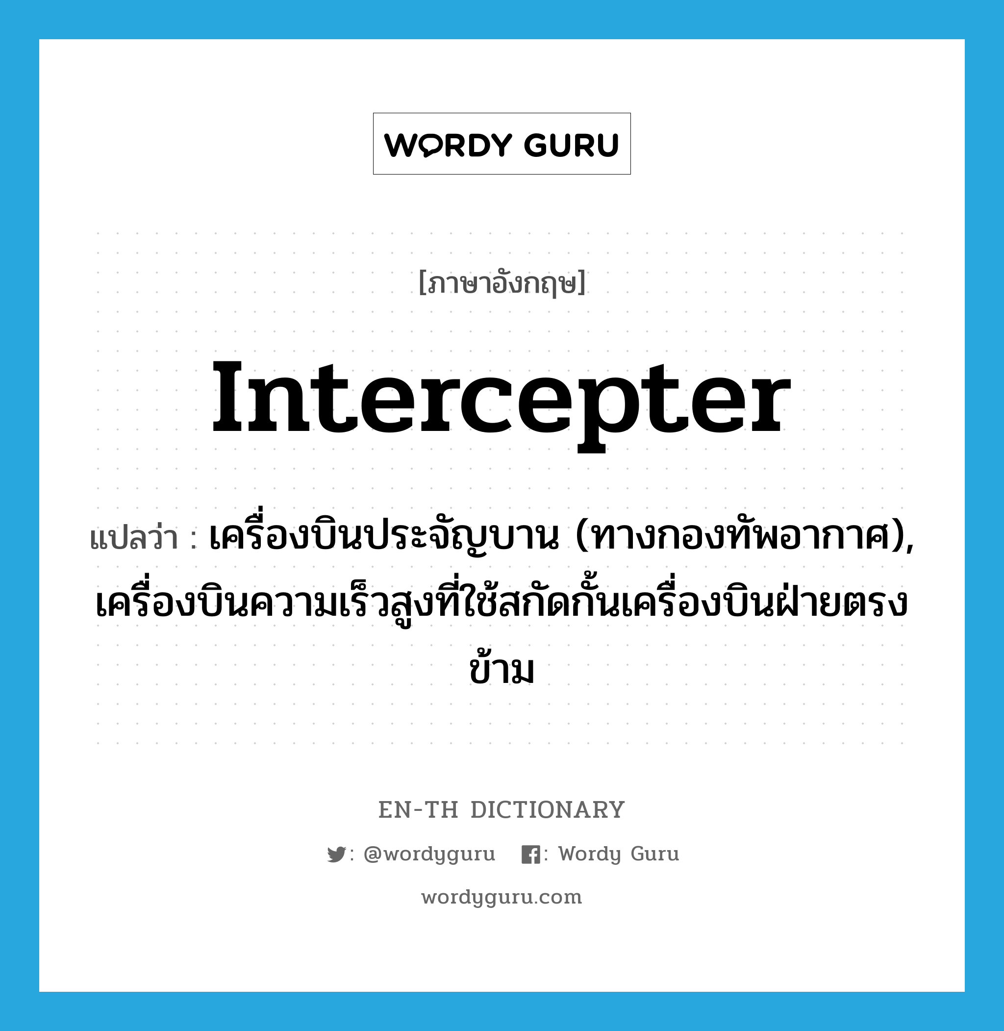 intercepter แปลว่า?, คำศัพท์ภาษาอังกฤษ intercepter แปลว่า เครื่องบินประจัญบาน (ทางกองทัพอากาศ), เครื่องบินความเร็วสูงที่ใช้สกัดกั้นเครื่องบินฝ่ายตรงข้าม ประเภท N หมวด N