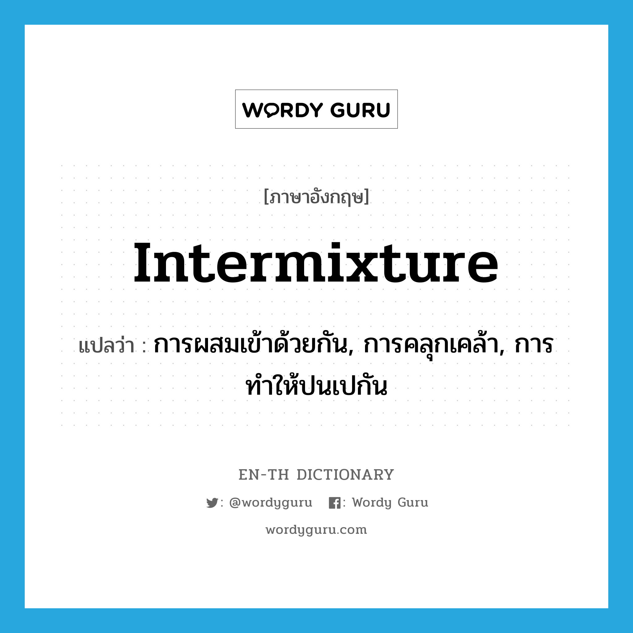 intermixture แปลว่า?, คำศัพท์ภาษาอังกฤษ intermixture แปลว่า การผสมเข้าด้วยกัน, การคลุกเคล้า, การทำให้ปนเปกัน ประเภท N หมวด N