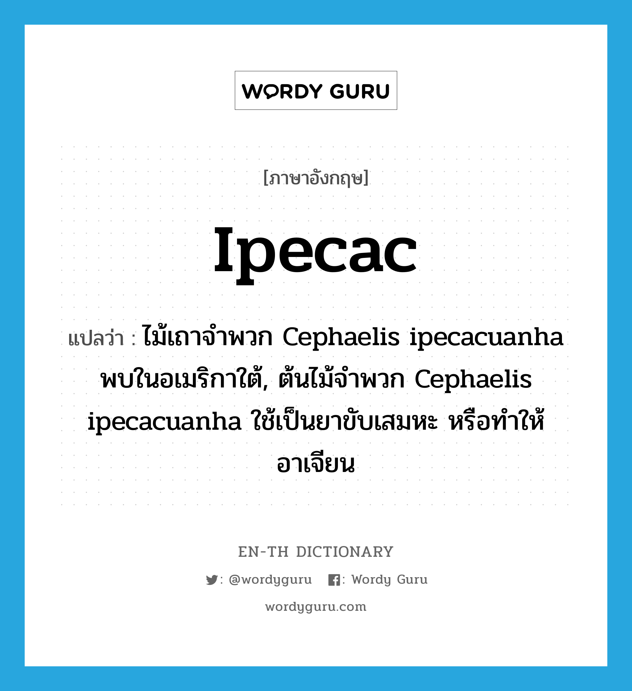 ipecac แปลว่า?, คำศัพท์ภาษาอังกฤษ ipecac แปลว่า ไม้เถาจำพวก Cephaelis ipecacuanha พบในอเมริกาใต้, ต้นไม้จำพวก Cephaelis ipecacuanha ใช้เป็นยาขับเสมหะ หรือทำให้อาเจียน ประเภท N หมวด N