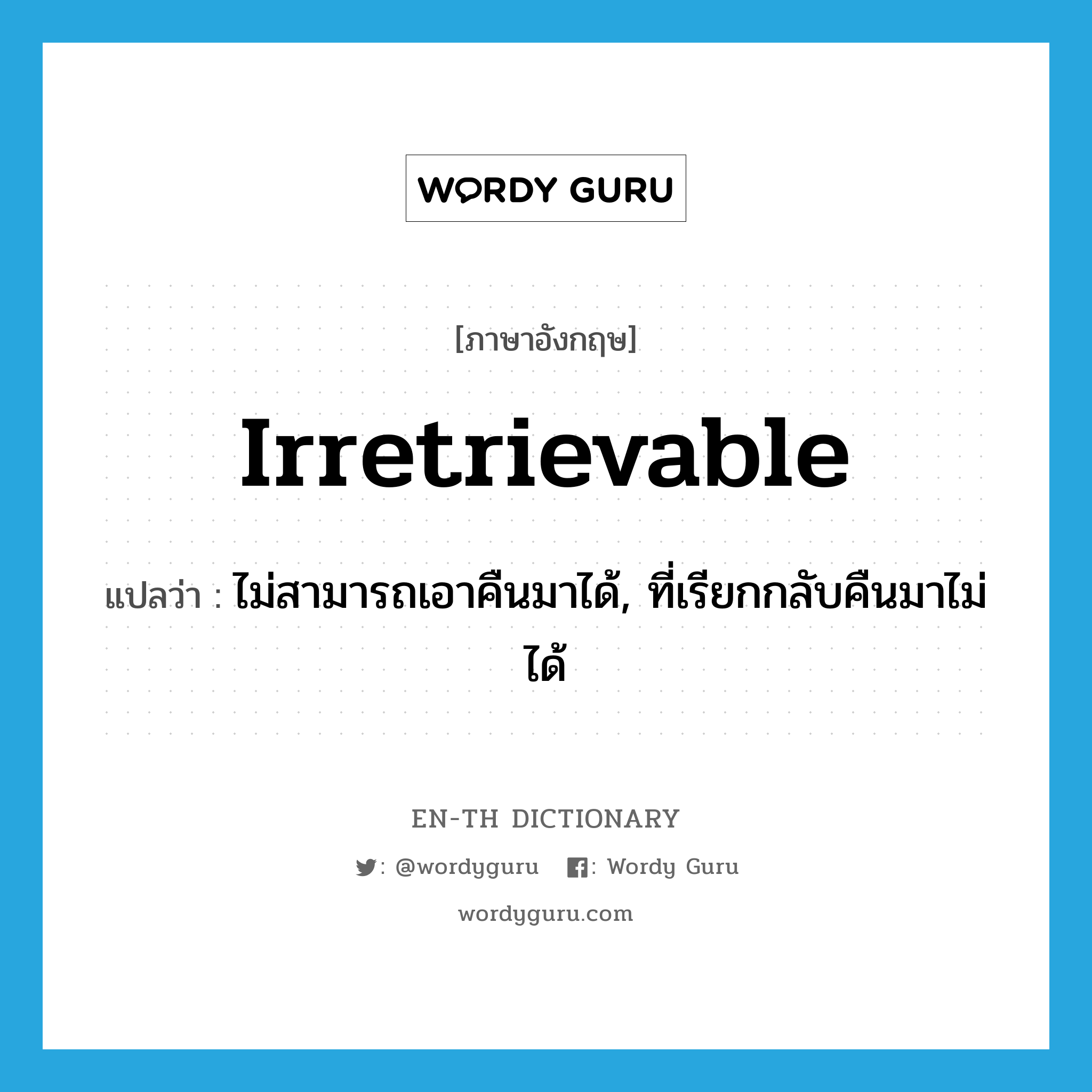 irretrievable แปลว่า?, คำศัพท์ภาษาอังกฤษ irretrievable แปลว่า ไม่สามารถเอาคืนมาได้, ที่เรียกกลับคืนมาไม่ได้ ประเภท ADJ หมวด ADJ