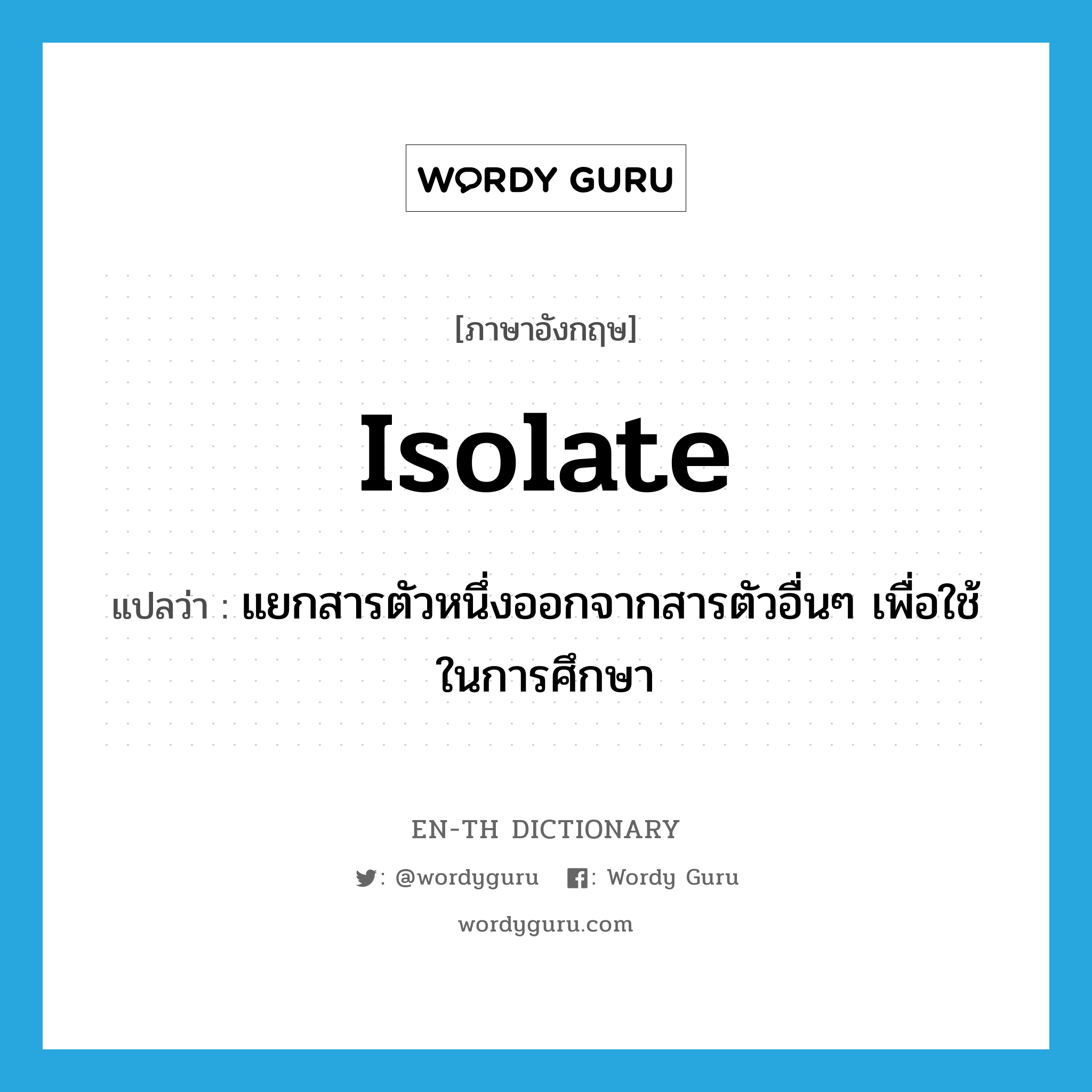 isolate แปลว่า?, คำศัพท์ภาษาอังกฤษ isolate แปลว่า แยกสารตัวหนึ่งออกจากสารตัวอื่นๆ เพื่อใช้ในการศึกษา ประเภท VT หมวด VT