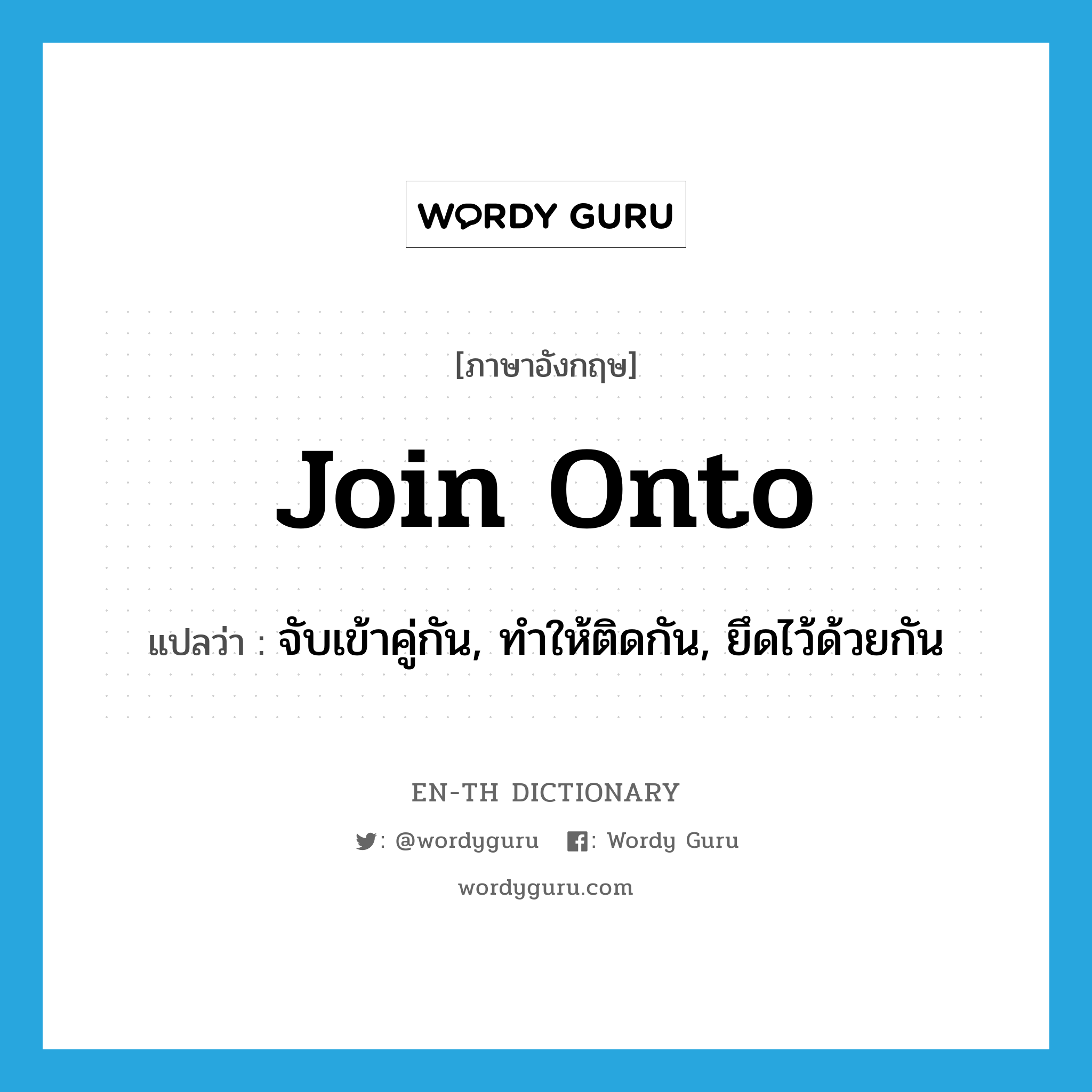 join onto แปลว่า?, คำศัพท์ภาษาอังกฤษ join onto แปลว่า จับเข้าคู่กัน, ทำให้ติดกัน, ยึดไว้ด้วยกัน ประเภท PHRV หมวด PHRV