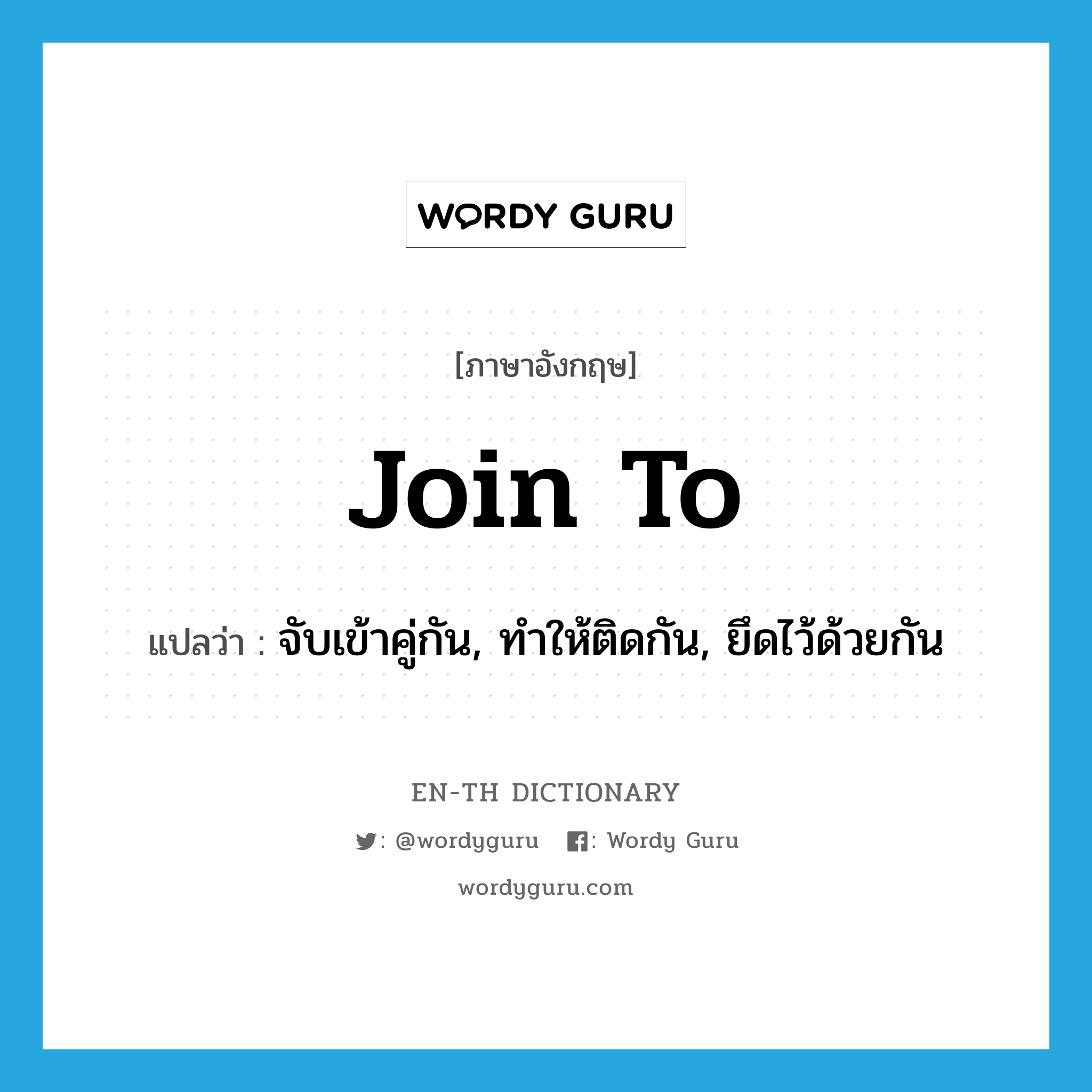 join to แปลว่า?, คำศัพท์ภาษาอังกฤษ join to แปลว่า จับเข้าคู่กัน, ทำให้ติดกัน, ยึดไว้ด้วยกัน ประเภท PHRV หมวด PHRV