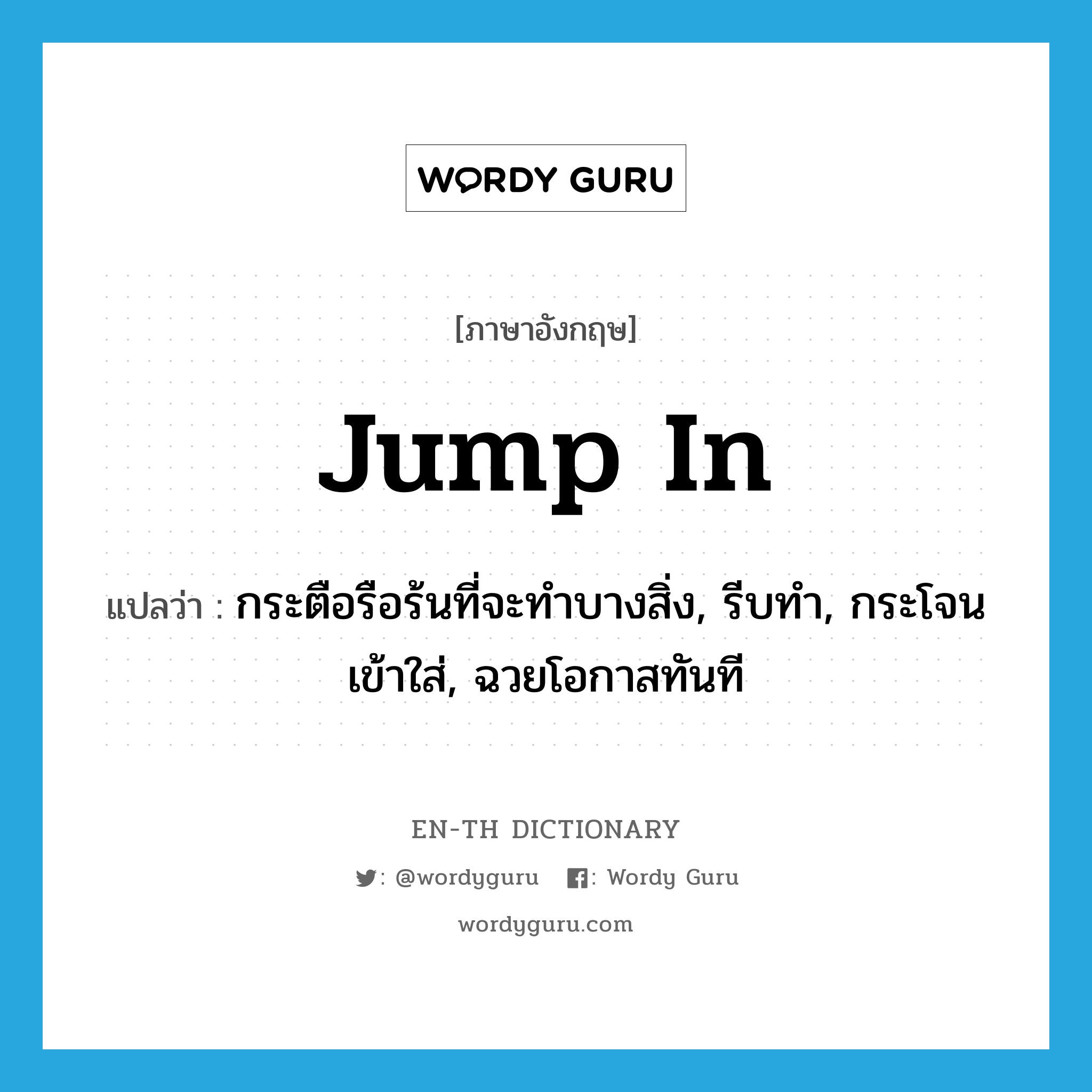 jump in แปลว่า?, คำศัพท์ภาษาอังกฤษ jump in แปลว่า กระตือรือร้นที่จะทำบางสิ่ง, รีบทำ, กระโจนเข้าใส่, ฉวยโอกาสทันที ประเภท PHRV หมวด PHRV