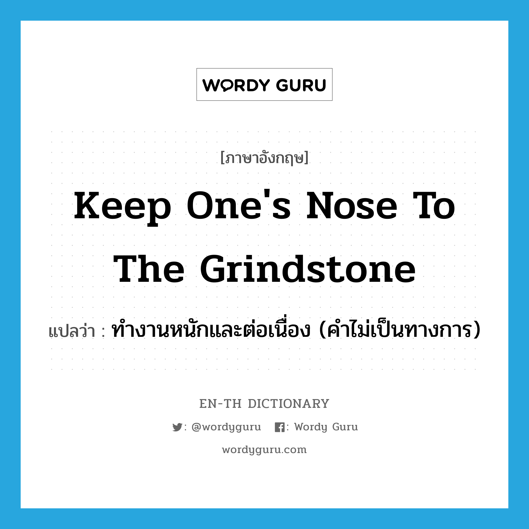 keep one&#39;s nose to the grindstone แปลว่า?, คำศัพท์ภาษาอังกฤษ keep one&#39;s nose to the grindstone แปลว่า ทำงานหนักและต่อเนื่อง (คำไม่เป็นทางการ) ประเภท IDM หมวด IDM