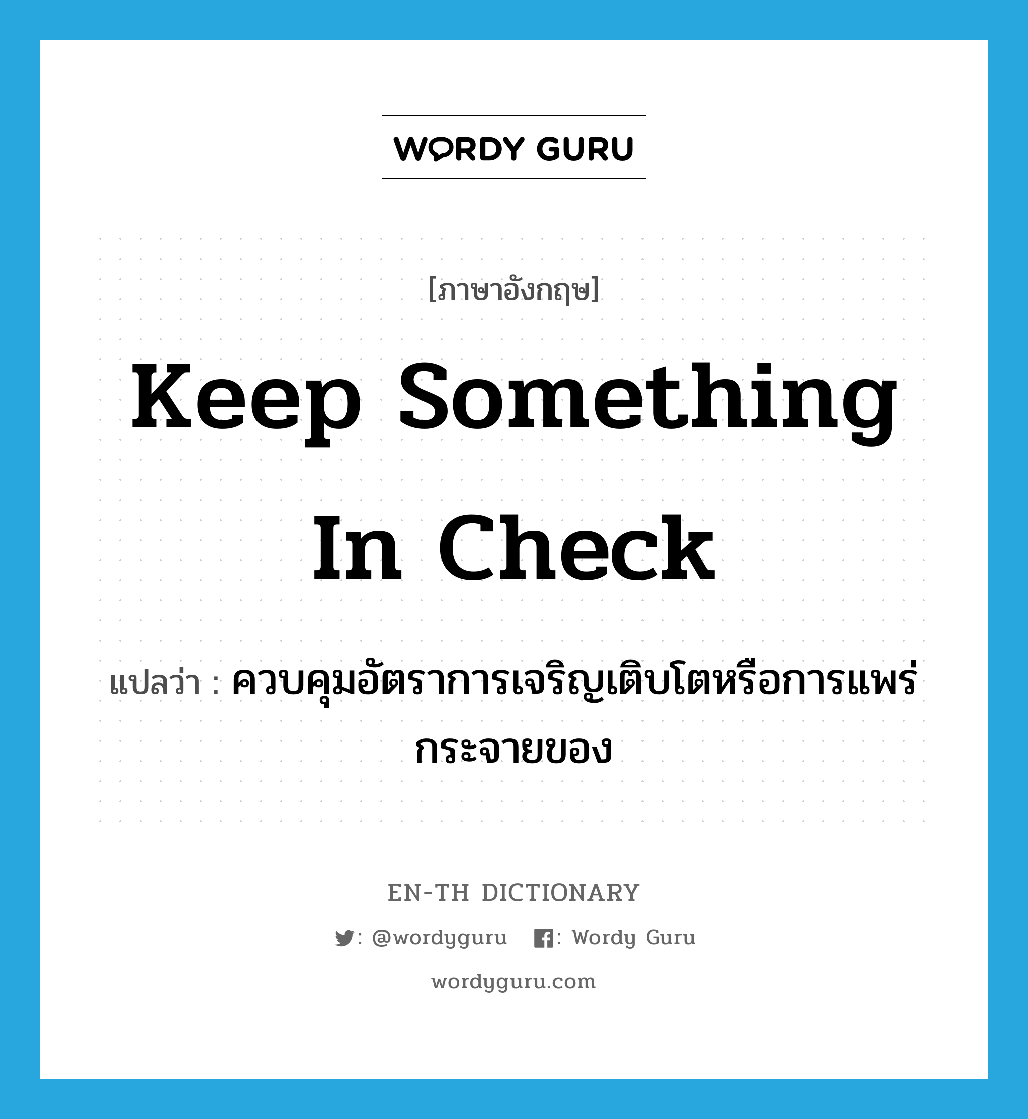 keep something in check แปลว่า?, คำศัพท์ภาษาอังกฤษ keep something in check แปลว่า ควบคุมอัตราการเจริญเติบโตหรือการแพร่กระจายของ ประเภท IDM หมวด IDM