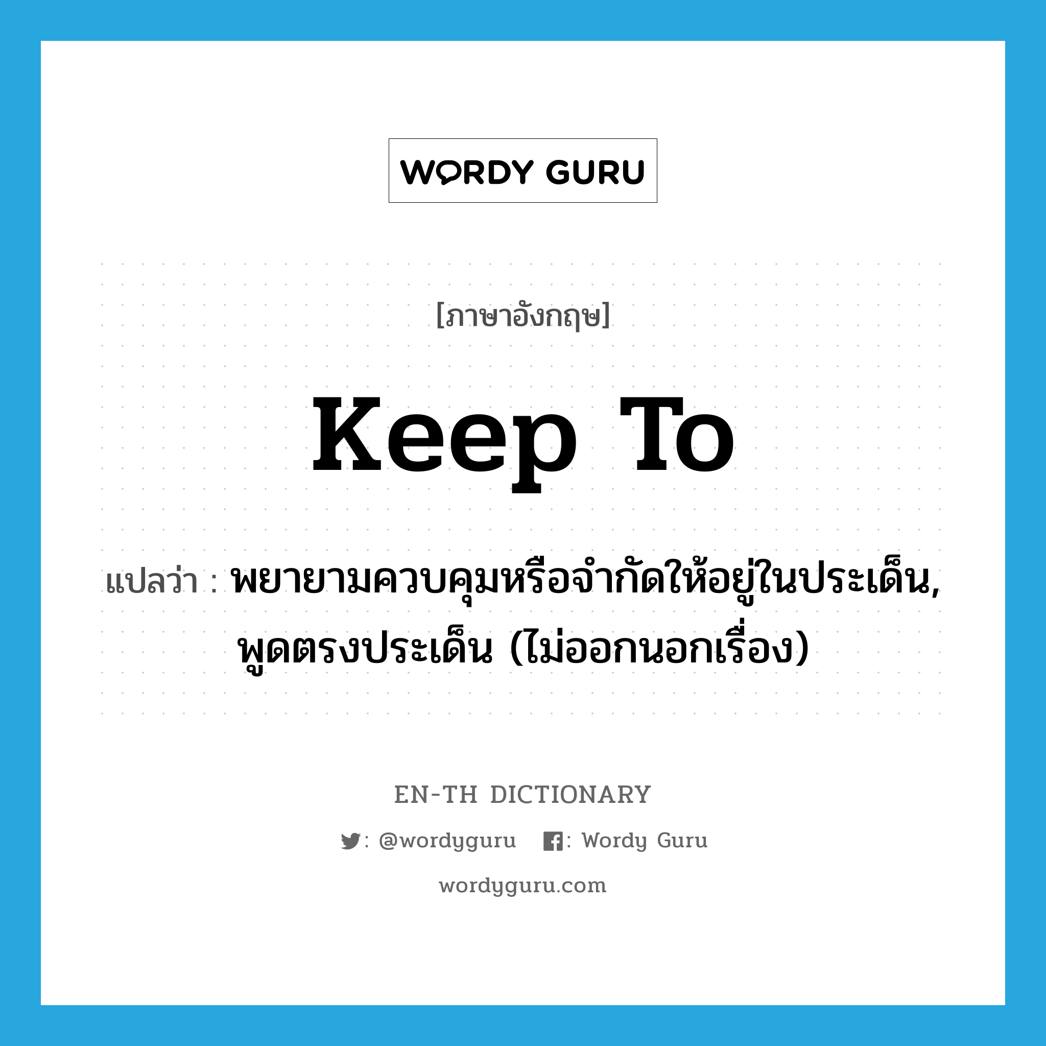 keep to แปลว่า?, คำศัพท์ภาษาอังกฤษ keep to แปลว่า พยายามควบคุมหรือจำกัดให้อยู่ในประเด็น, พูดตรงประเด็น (ไม่ออกนอกเรื่อง) ประเภท PHRV หมวด PHRV