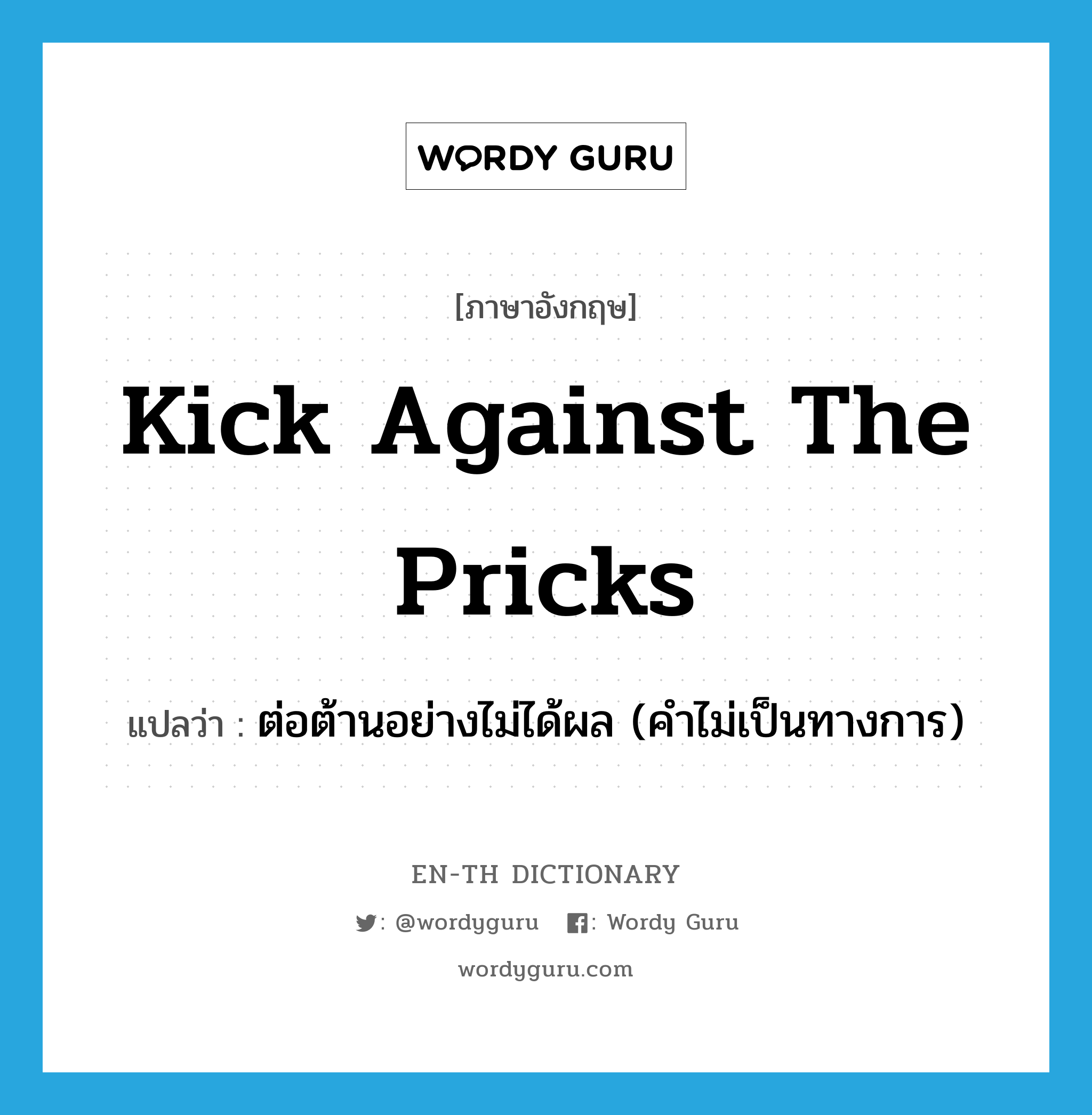 kick against the pricks แปลว่า?, คำศัพท์ภาษาอังกฤษ kick against the pricks แปลว่า ต่อต้านอย่างไม่ได้ผล (คำไม่เป็นทางการ) ประเภท IDM หมวด IDM