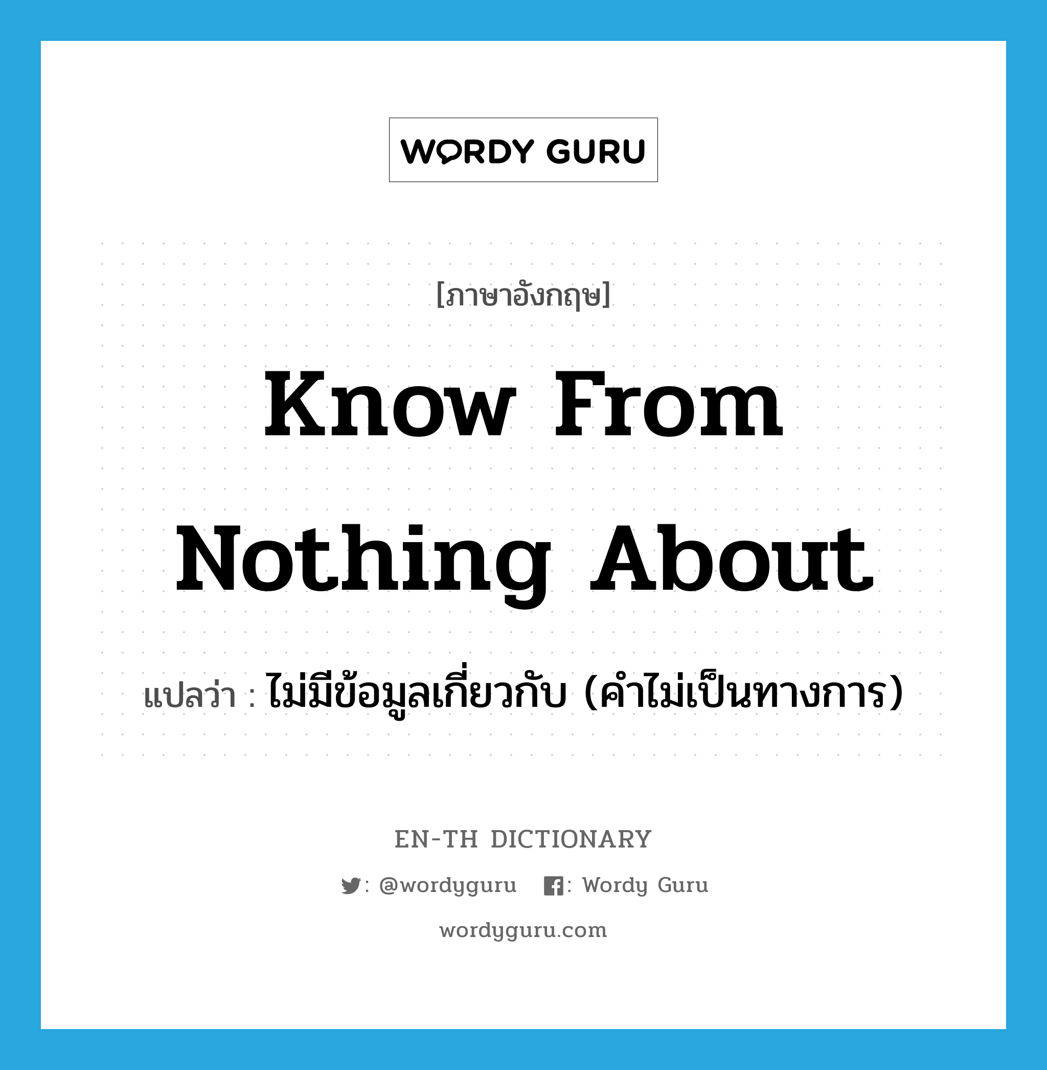 know from nothing about แปลว่า?, คำศัพท์ภาษาอังกฤษ know from nothing about แปลว่า ไม่มีข้อมูลเกี่ยวกับ (คำไม่เป็นทางการ) ประเภท IDM หมวด IDM