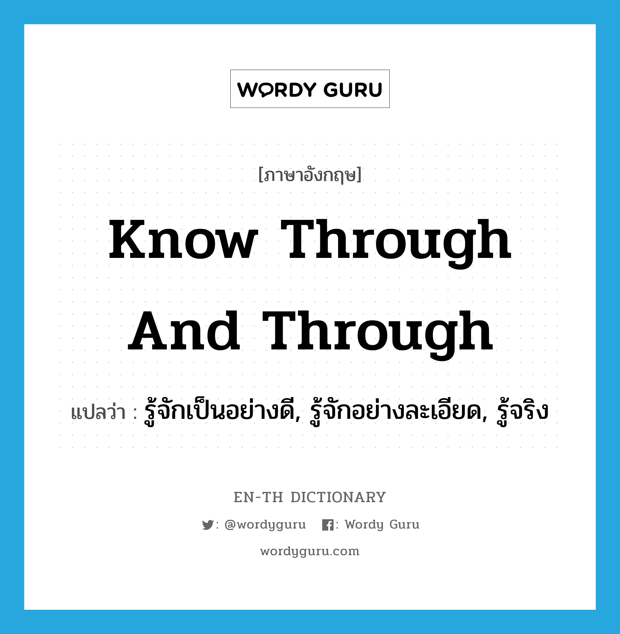 know through and through แปลว่า?, คำศัพท์ภาษาอังกฤษ know through and through แปลว่า รู้จักเป็นอย่างดี, รู้จักอย่างละเอียด, รู้จริง ประเภท IDM หมวด IDM