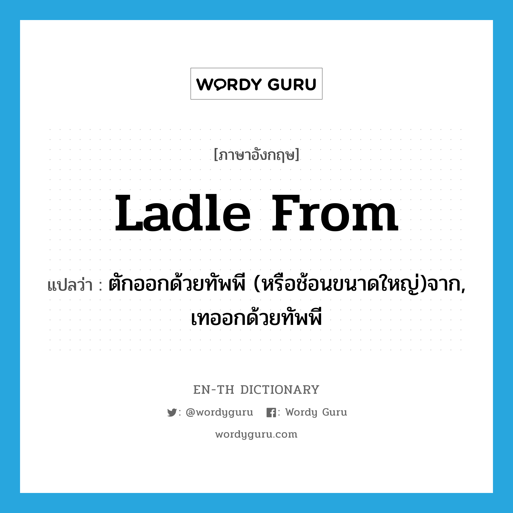 ladle from แปลว่า?, คำศัพท์ภาษาอังกฤษ ladle from แปลว่า ตักออกด้วยทัพพี (หรือช้อนขนาดใหญ่)จาก, เทออกด้วยทัพพี ประเภท PHRV หมวด PHRV