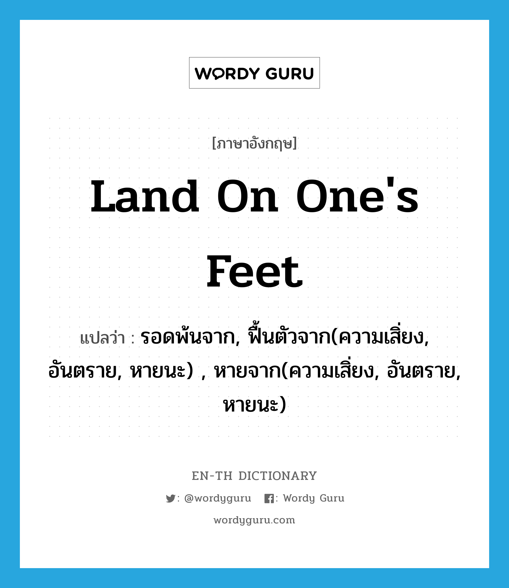 land on one&#39;s feet แปลว่า?, คำศัพท์ภาษาอังกฤษ land on one&#39;s feet แปลว่า รอดพ้นจาก, ฟื้นตัวจาก(ความเสิ่ยง, อันตราย, หายนะ) , หายจาก(ความเสิ่ยง, อันตราย, หายนะ) ประเภท IDM หมวด IDM