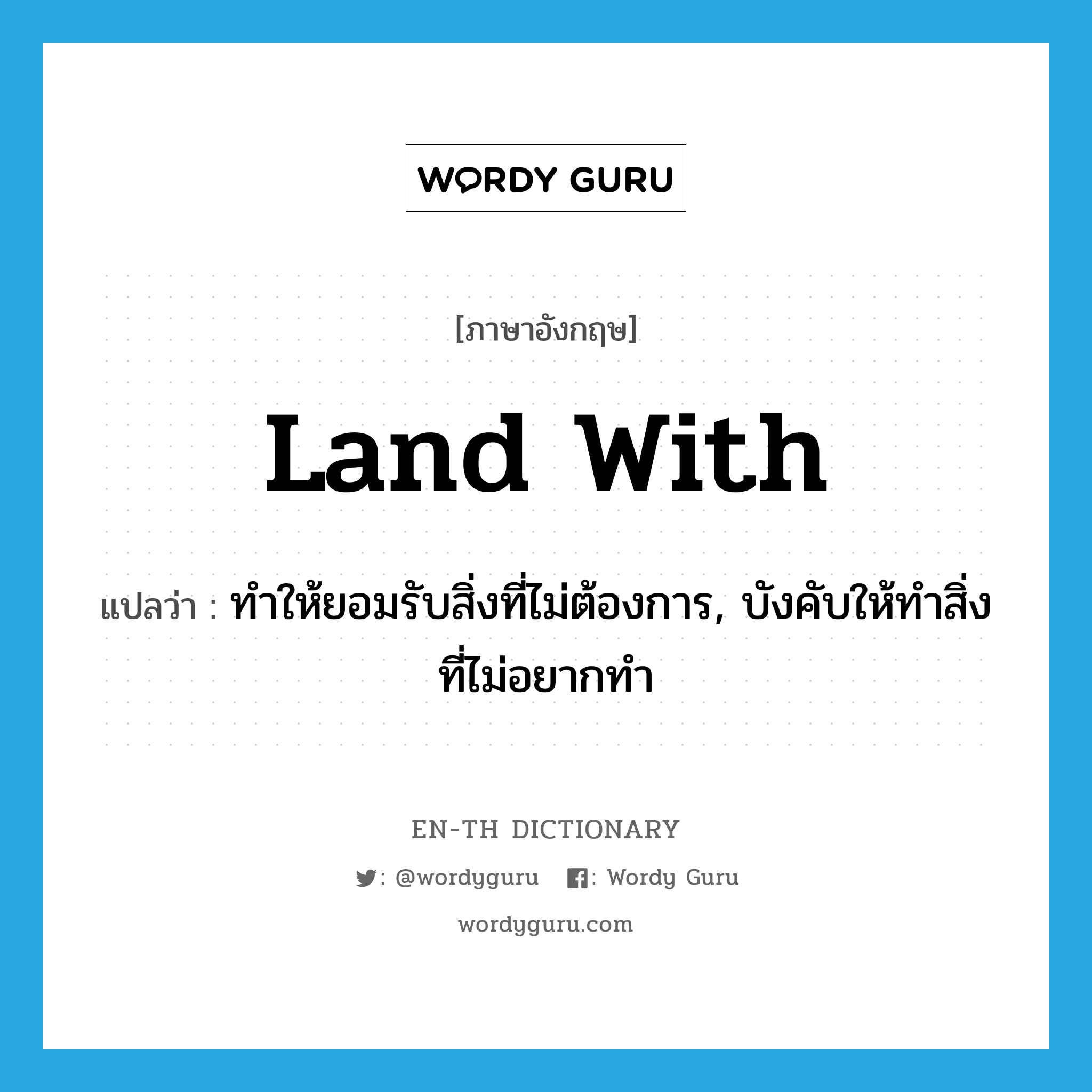 land with แปลว่า?, คำศัพท์ภาษาอังกฤษ land with แปลว่า ทำให้ยอมรับสิ่งที่ไม่ต้องการ, บังคับให้ทำสิ่งที่ไม่อยากทำ ประเภท PHRV หมวด PHRV