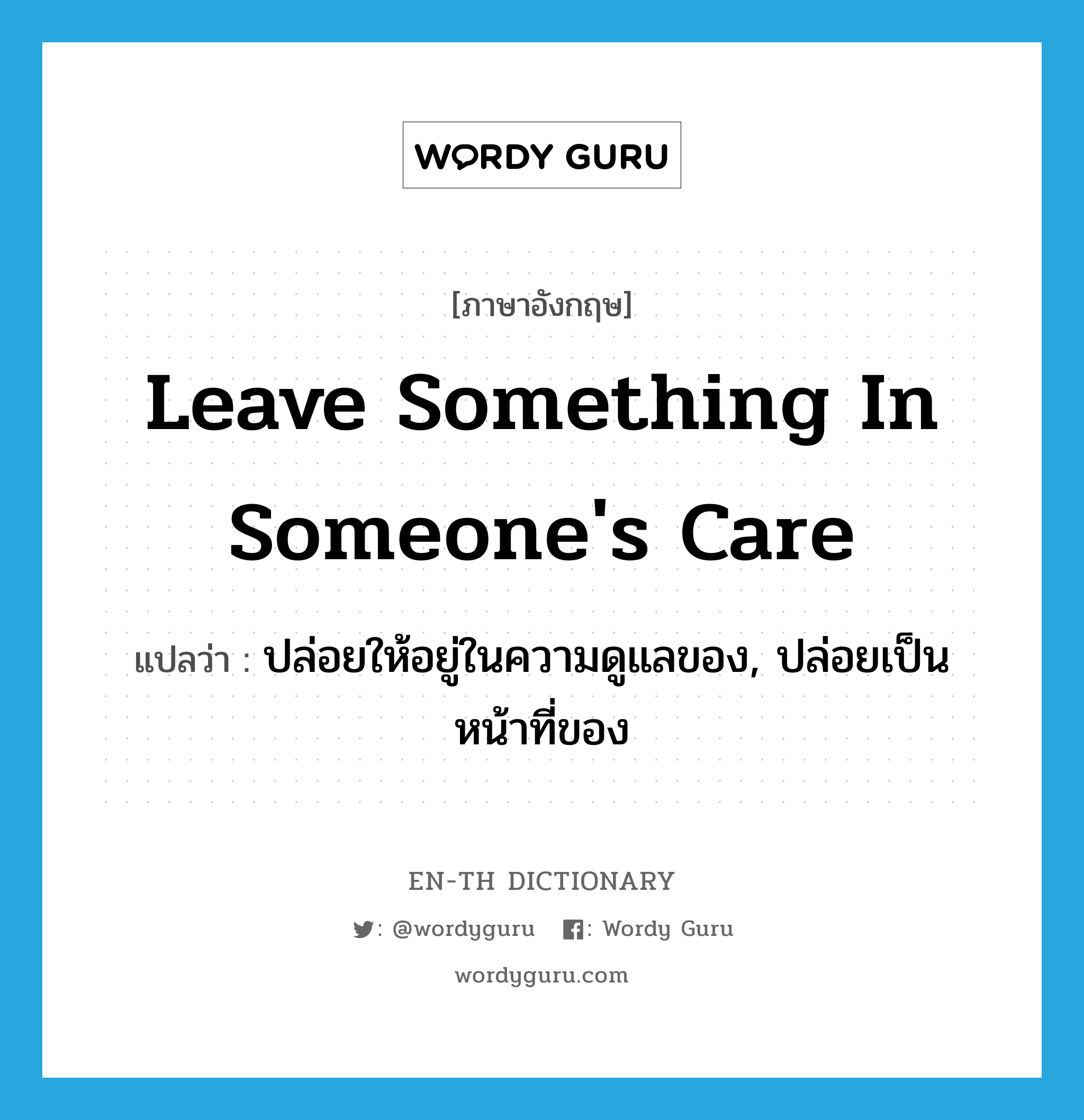 leave something in someone&#39;s care แปลว่า?, คำศัพท์ภาษาอังกฤษ leave something in someone&#39;s care แปลว่า ปล่อยให้อยู่ในความดูแลของ, ปล่อยเป็นหน้าที่ของ ประเภท IDM หมวด IDM