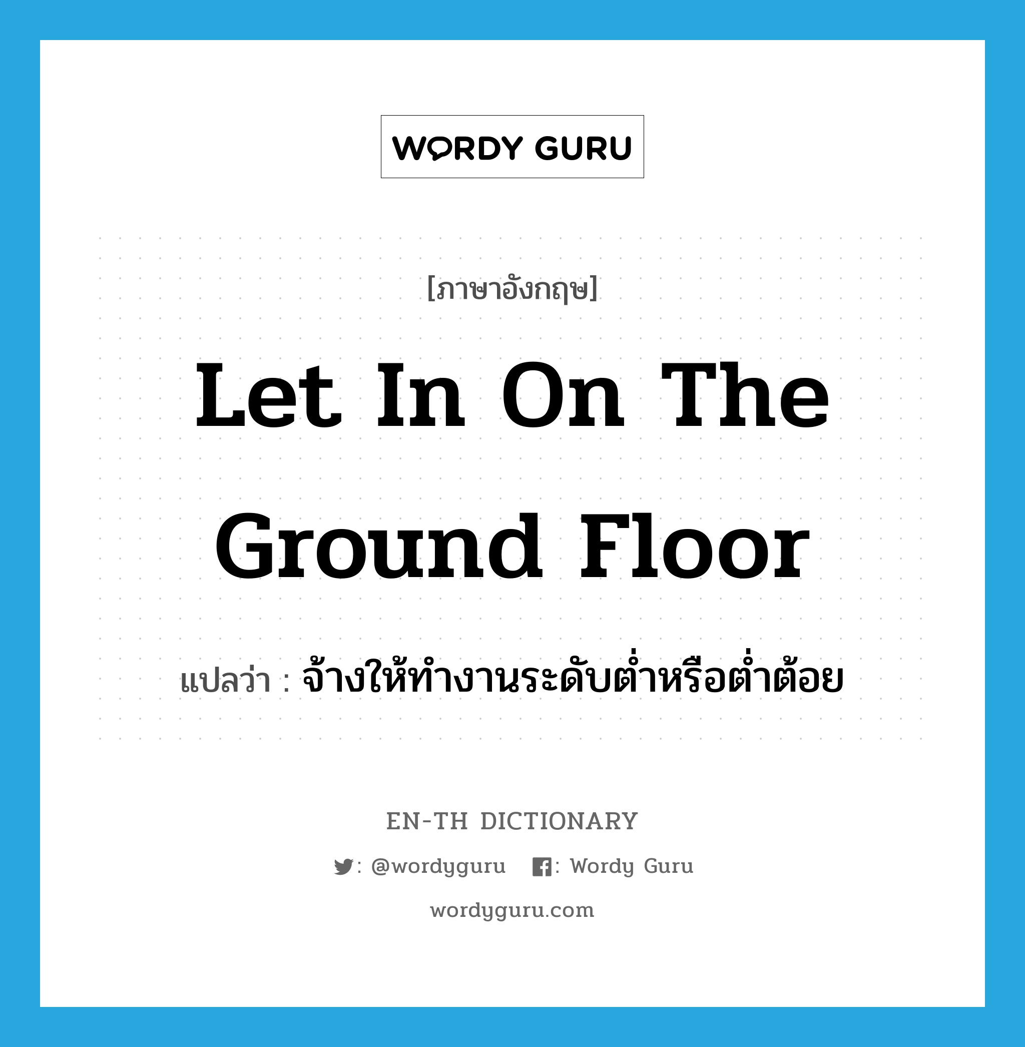 let in on the ground floor แปลว่า?, คำศัพท์ภาษาอังกฤษ let in on the ground floor แปลว่า จ้างให้ทำงานระดับต่ำหรือต่ำต้อย ประเภท IDM หมวด IDM