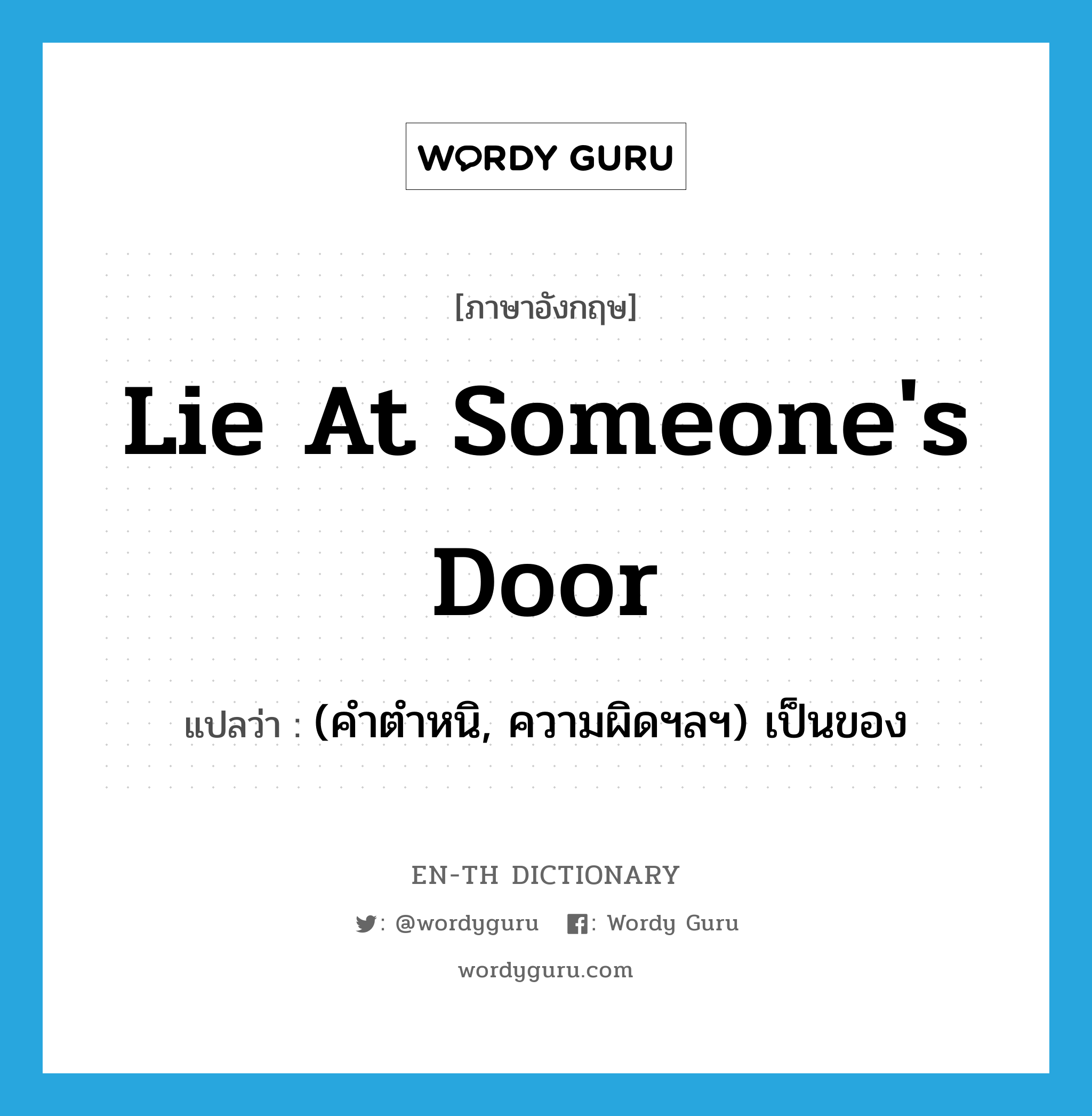 lie at someone&#39;s door แปลว่า?, คำศัพท์ภาษาอังกฤษ lie at someone&#39;s door แปลว่า (คำตำหนิ, ความผิดฯลฯ) เป็นของ ประเภท IDM หมวด IDM