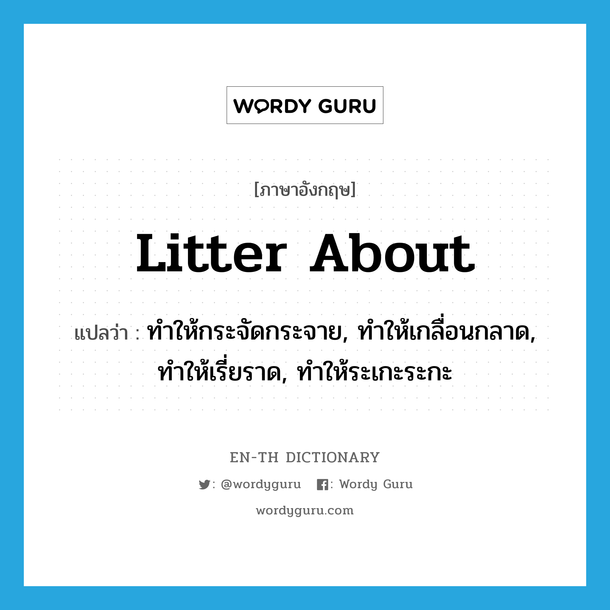 litter about แปลว่า?, คำศัพท์ภาษาอังกฤษ litter about แปลว่า ทำให้กระจัดกระจาย, ทำให้เกลื่อนกลาด, ทำให้เรี่ยราด, ทำให้ระเกะระกะ ประเภท PHRV หมวด PHRV