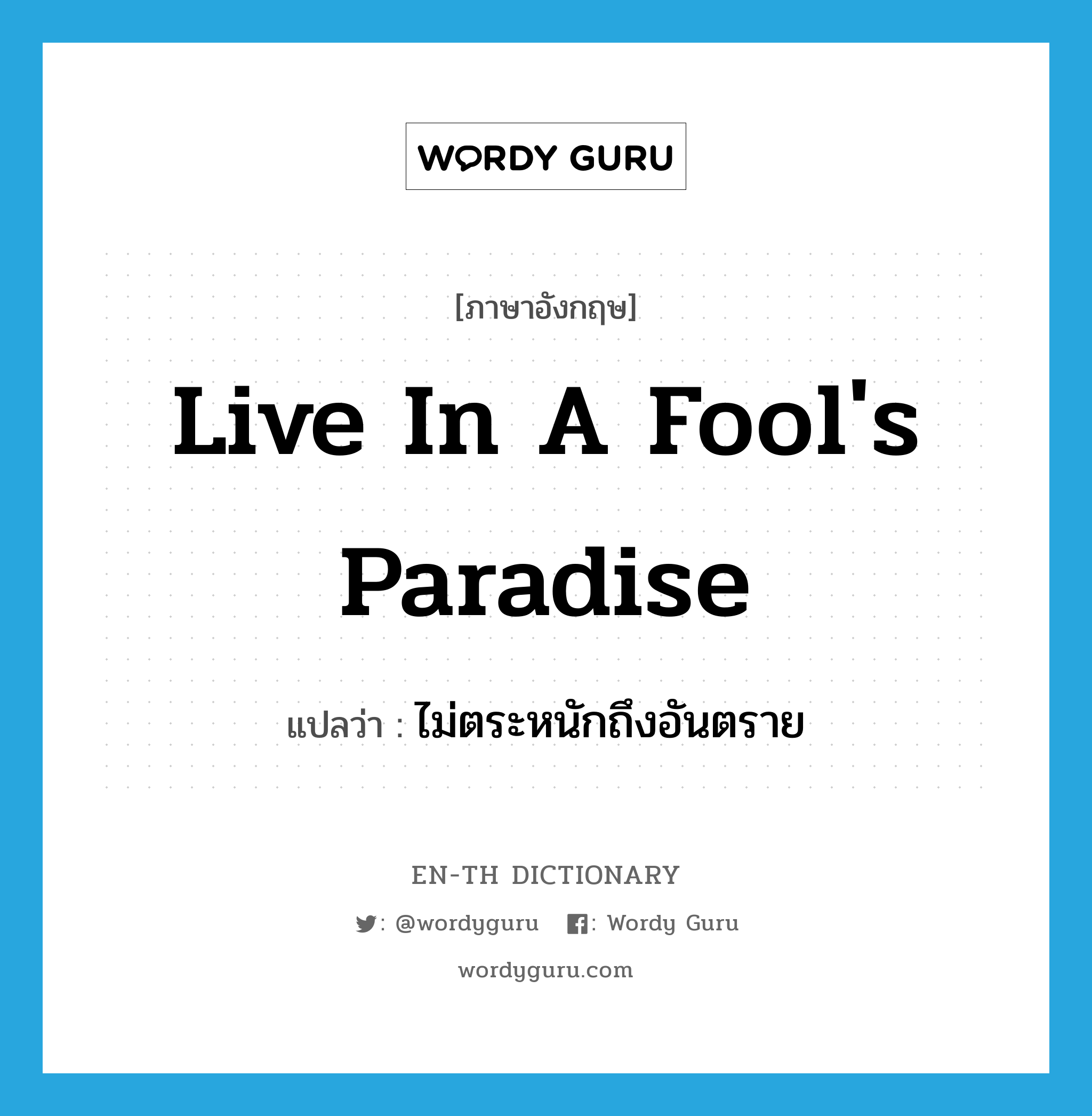 live in a fool&#39;s paradise แปลว่า?, คำศัพท์ภาษาอังกฤษ live in a fool&#39;s paradise แปลว่า ไม่ตระหนักถึงอันตราย ประเภท IDM หมวด IDM