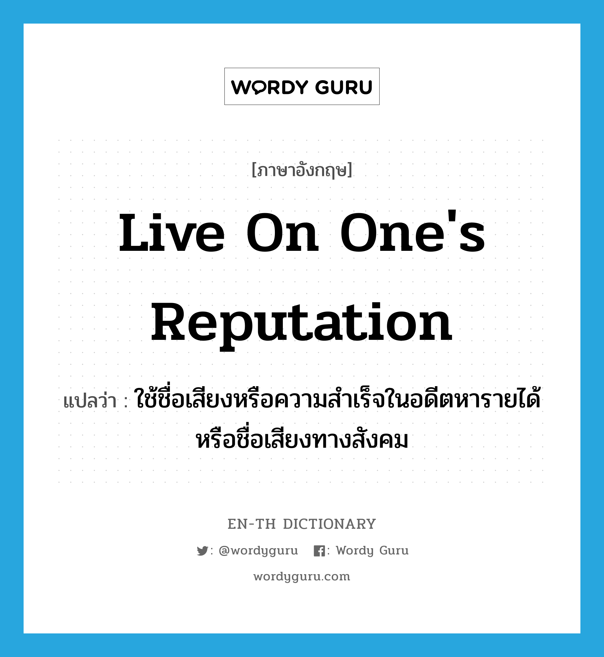 live on one&#39;s reputation แปลว่า?, คำศัพท์ภาษาอังกฤษ live on one&#39;s reputation แปลว่า ใช้ชื่อเสียงหรือความสำเร็จในอดีตหารายได้หรือชื่อเสียงทางสังคม ประเภท IDM หมวด IDM